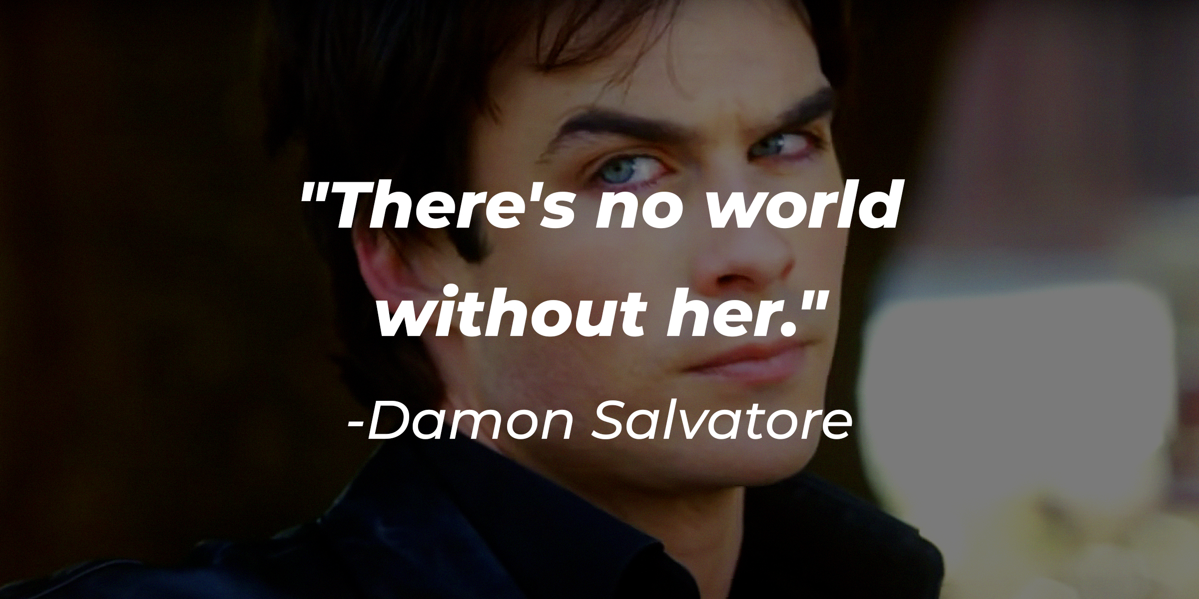 Damon Salvatore's quote: "There's no world without her." | Source: Facebook.com/thevampirediaries