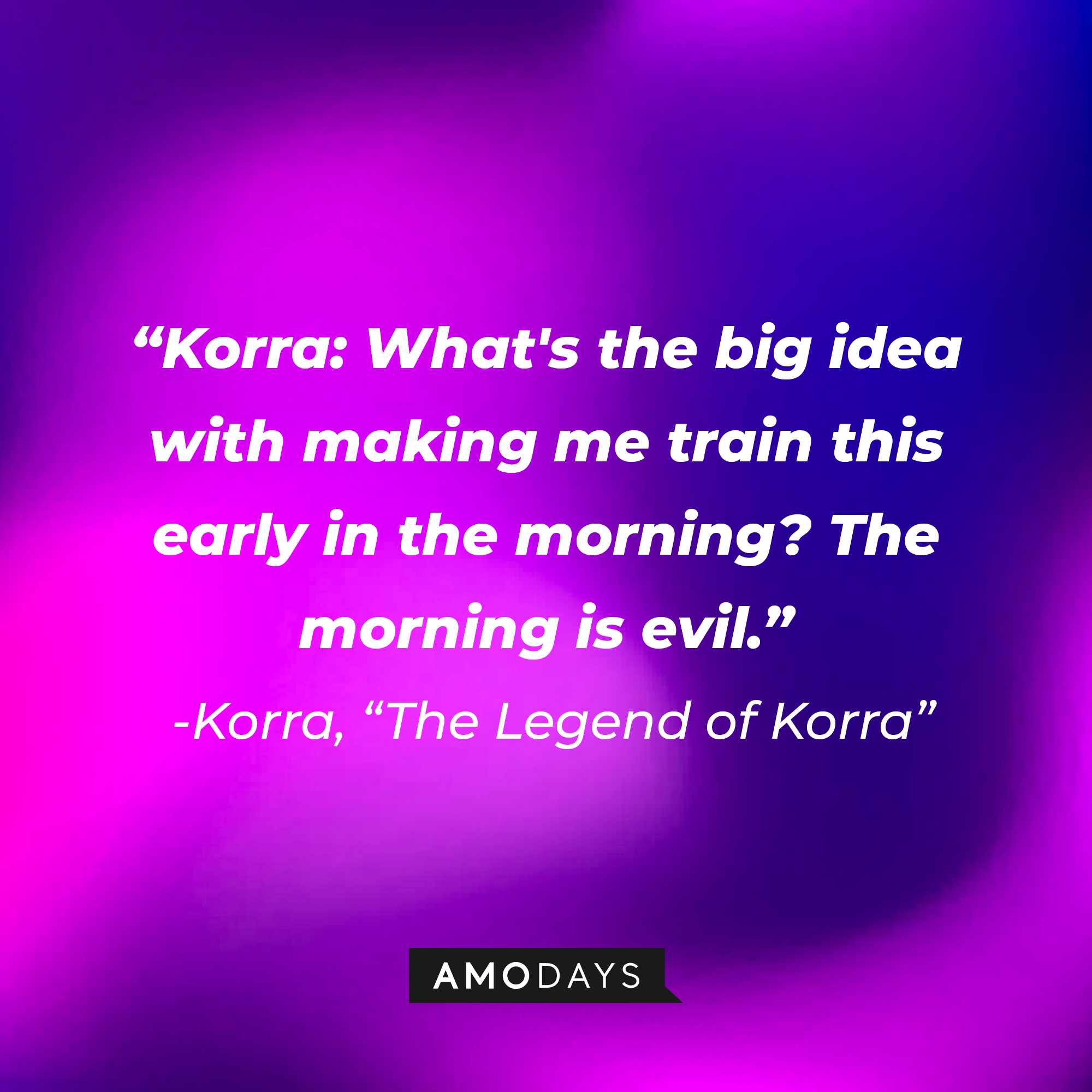 Korra’s quote in “Avatar: The Legend of Korra:” “What's the big idea with making me train this early in the morning? The morning is evil." | Source: Amodays