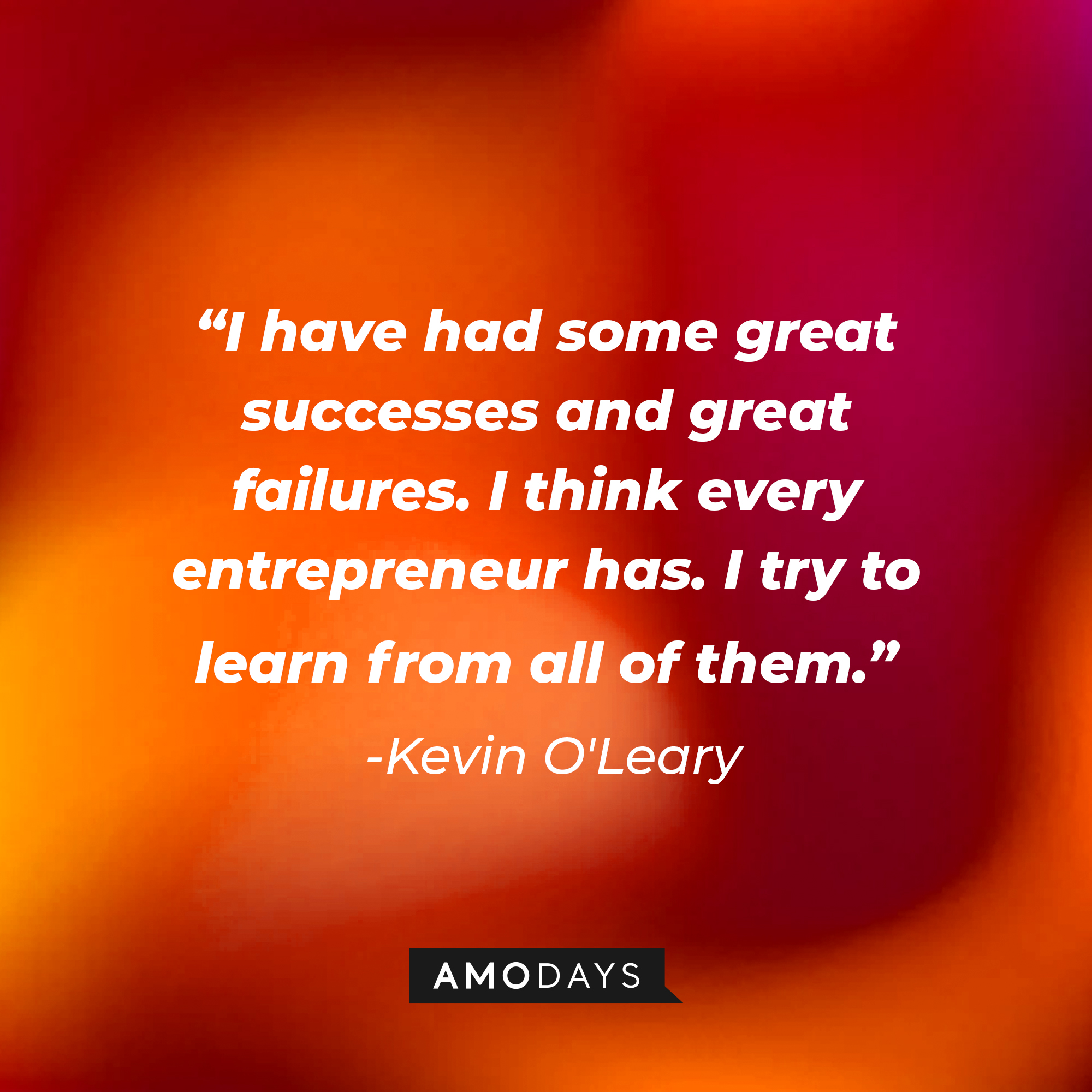 A photo with Kevin O'Leary's Quote, "I have had some great successes and great failures. I think every entrepreneur has. I try to learn from all of them." | Source: Amodays