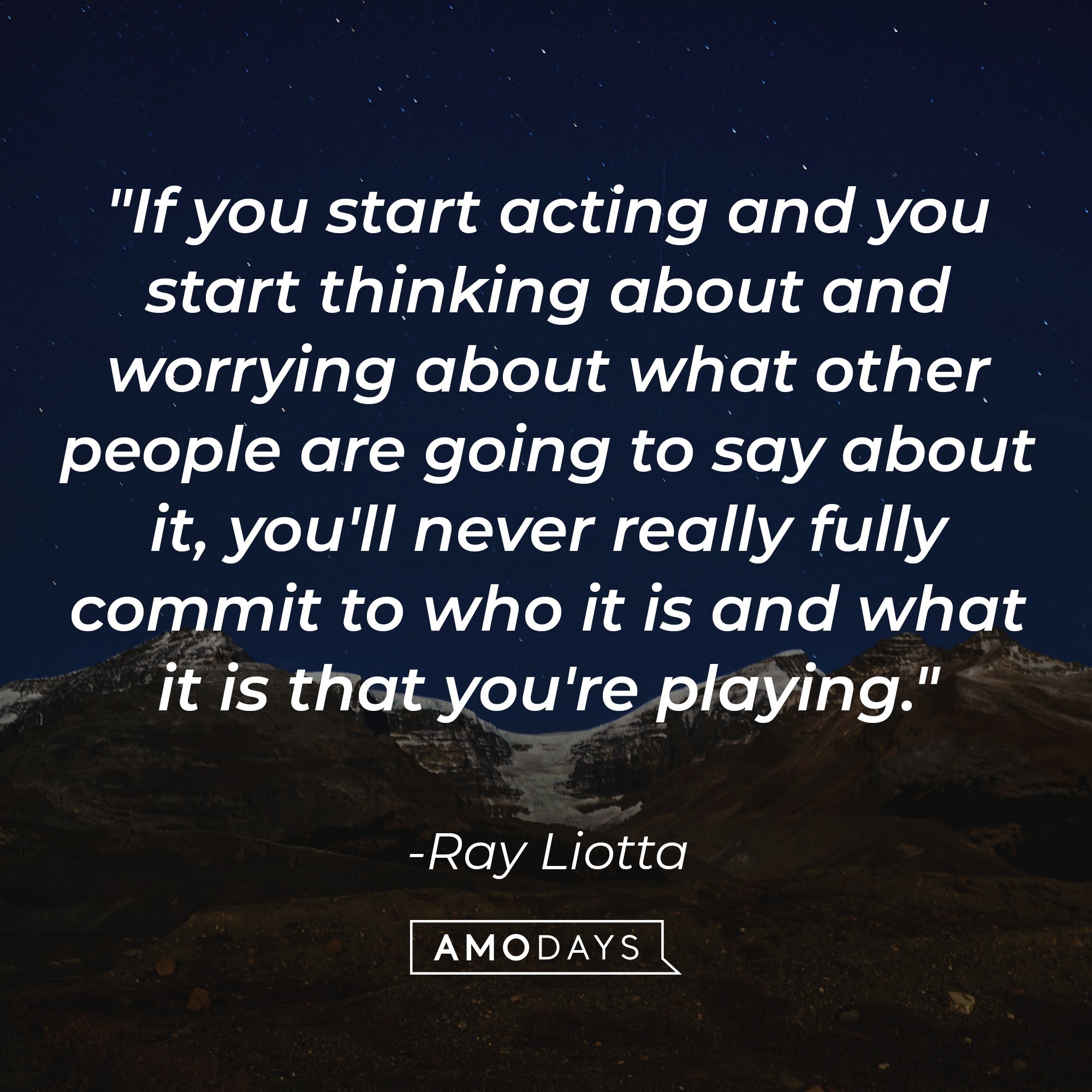 Ray Liotta’s quote: "If you start acting and you start thinking about and worrying about what other people are going to say about it, you'll never really fully commit to who it is and what it is that you're playing." | Image: AmoDays