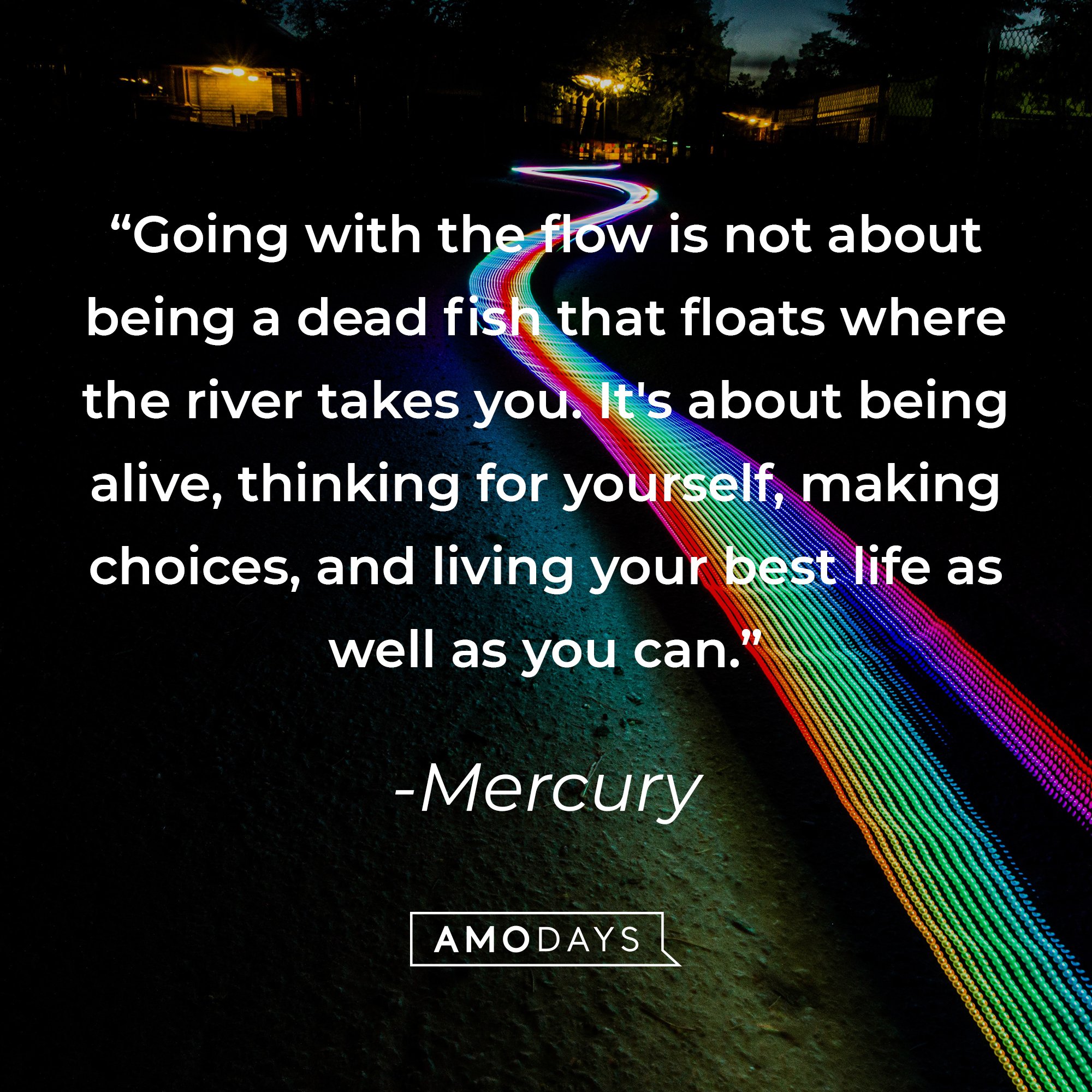 Mercury's quote: "Going with the flow is not about being a dead fish that floats where the river takes you. It's about being alive, thinking for yourself, making choices, and living your best life as well as you can." | Image: AmoDays