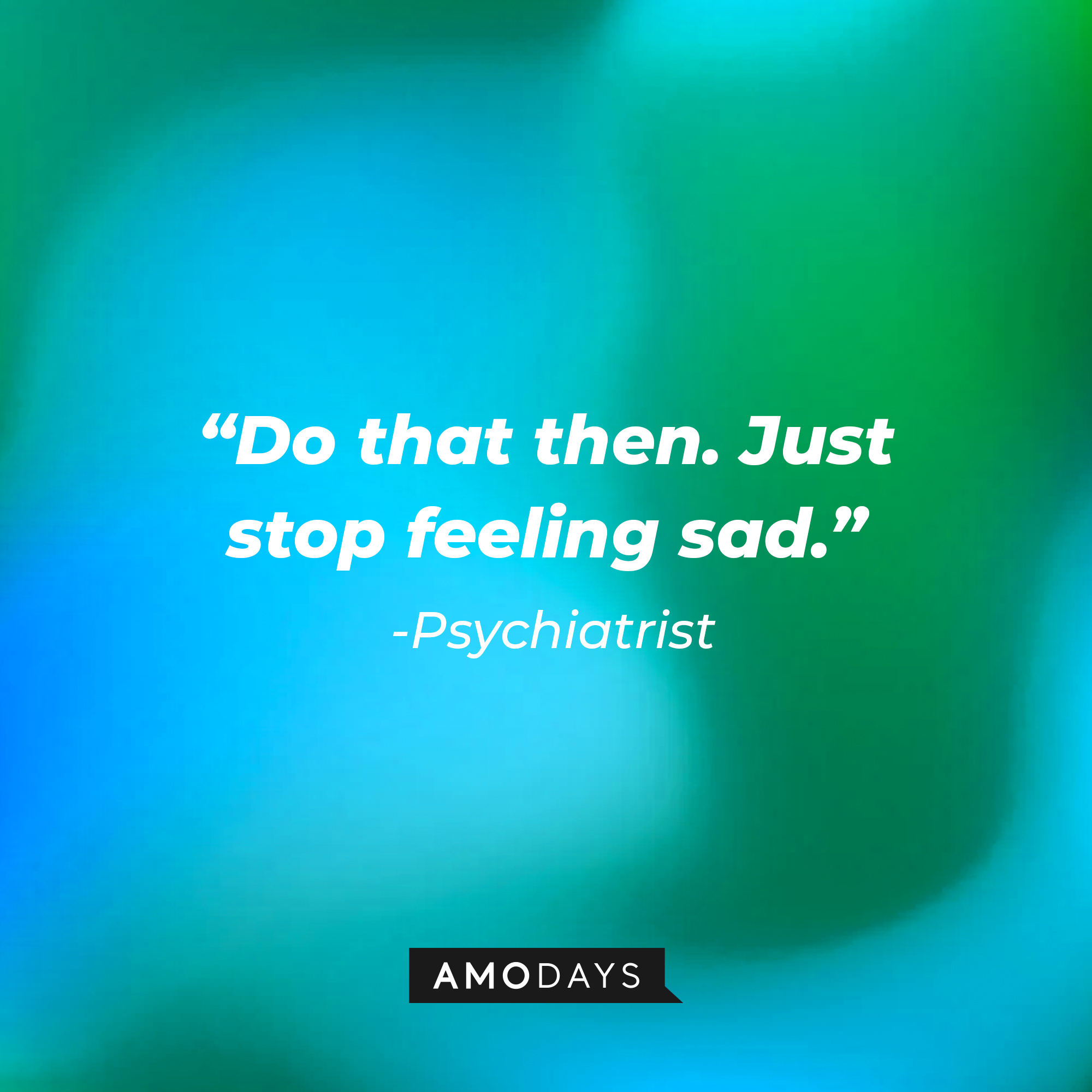 Psychiatrist’s quote: "Do that then. Just stop feeling sad." |  Source: AmoDays