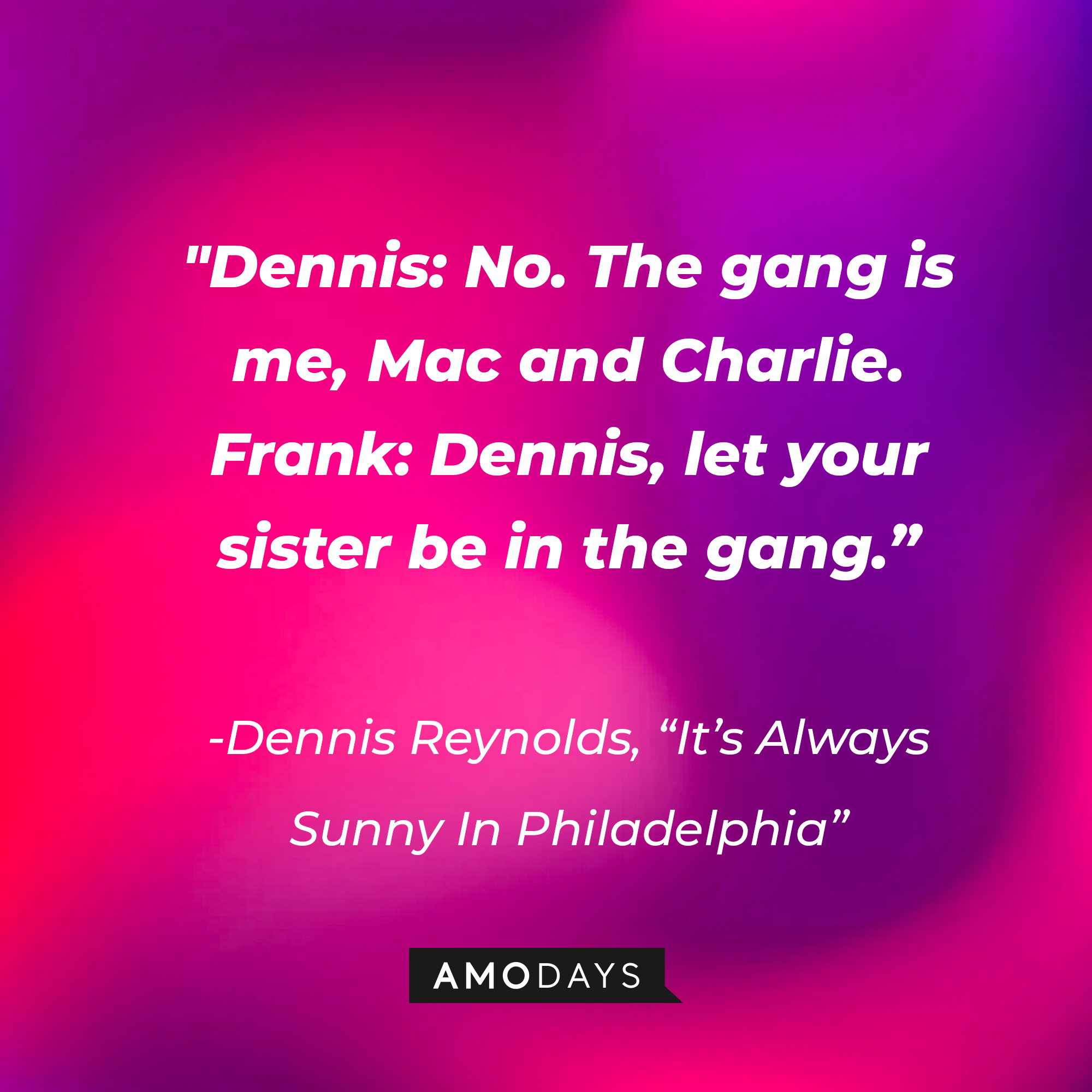 Quote from "It's Always Sunny In Philadelphia":  “Dennis :No. The gang is me, Mac and Charlie. Frank : Dennis, let your sister be in the gang.” | Source: AmoDays