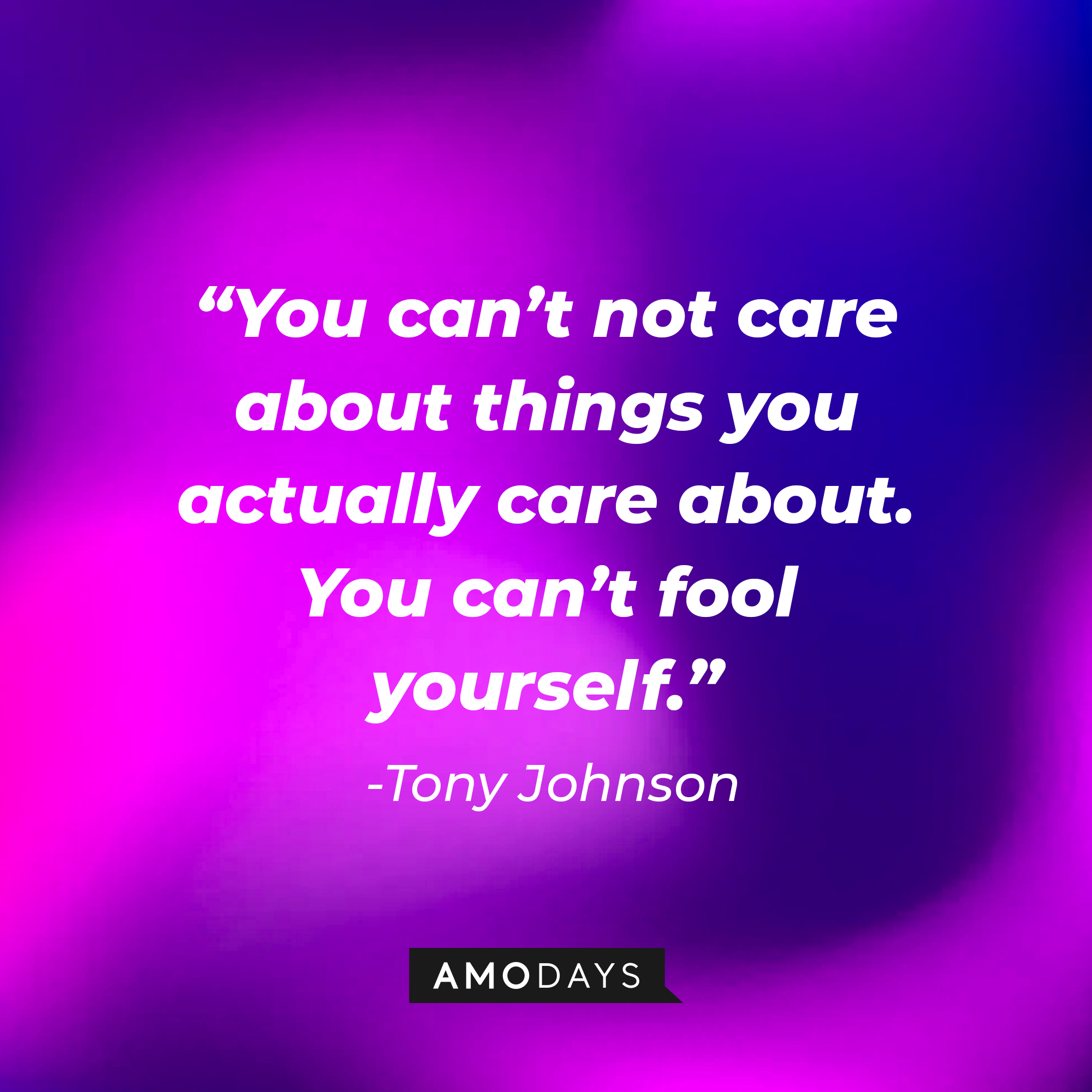 Tony Johnson’s quote:  “You can’t not care about things you actually care about. You can’t fool yourself.”  |  Source: AmoDays