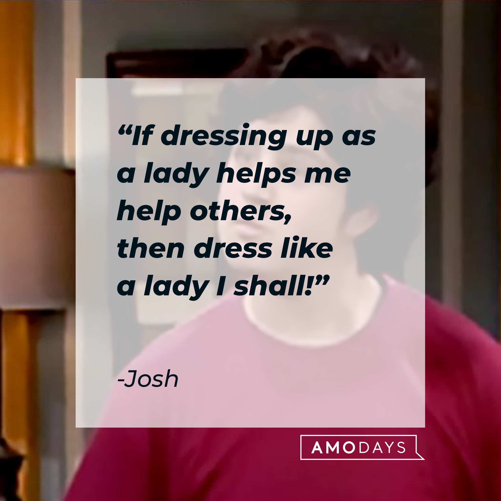 Josh's quote, "If dressing up as a lady helps me help others, then dress like a lady I shall!" | Source: facebook.com/Drake & Josh