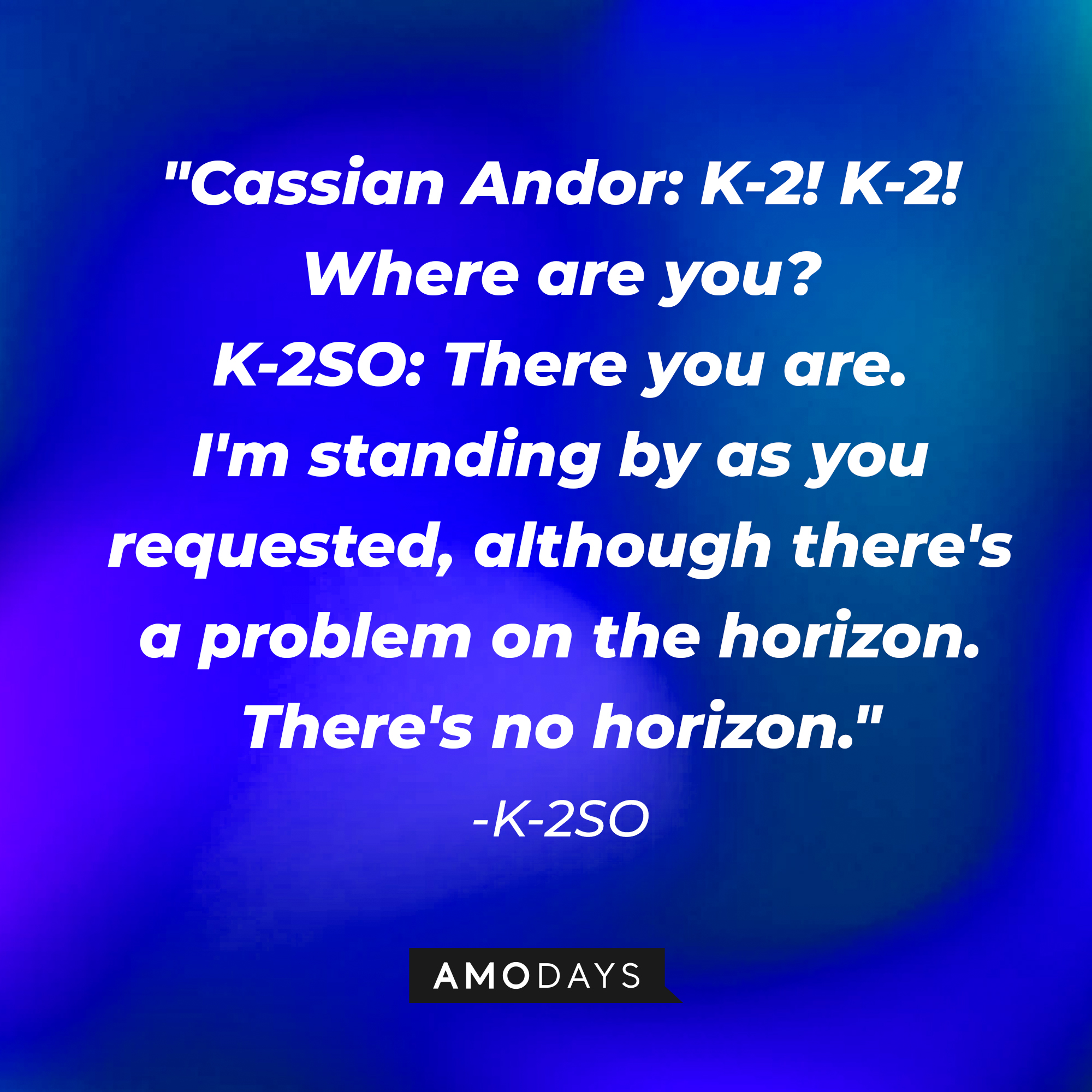 K-2SO's quote: "Cassian Andor: K-2! K-2! Where are you? K-2SO: There you are. I'm standing by as you requested, although there's a problem on the horizon. There's no horizon.” | Source: Amodays