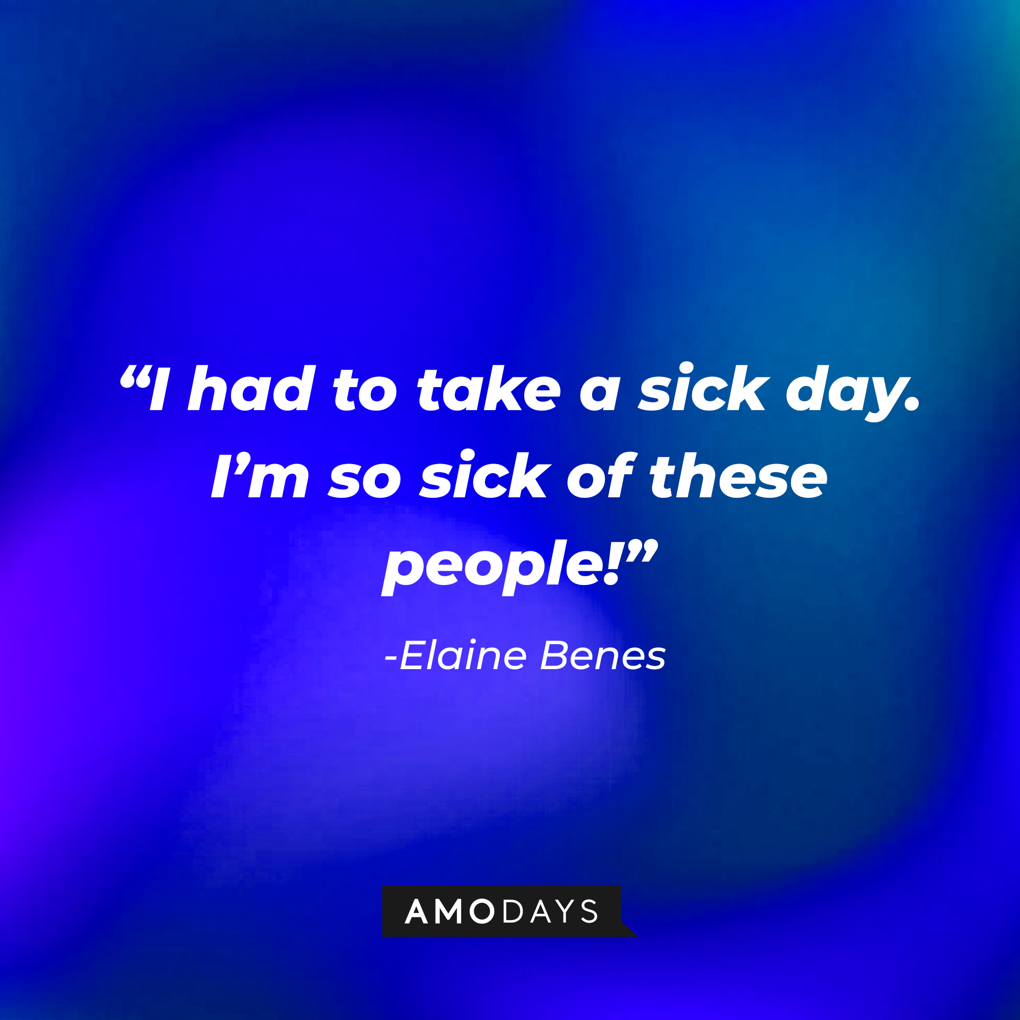 Elaine Benes quote: “I had to take a sick day. I’m so sick of these people!” | Source: Amodays