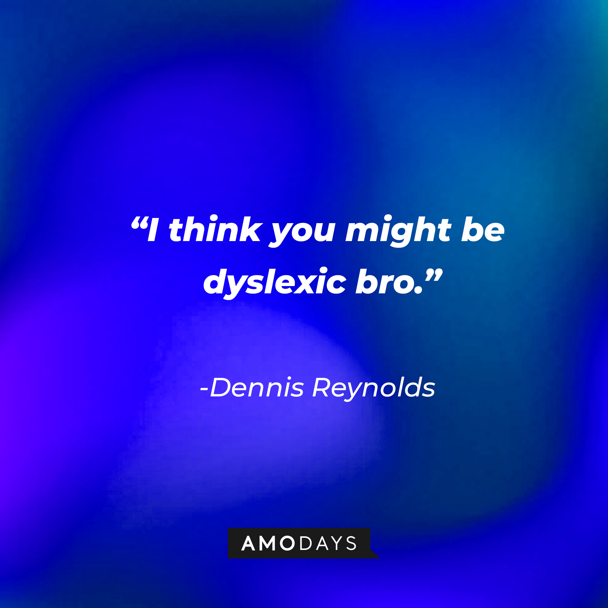 Dennis Reynolds’ quote:  “I think you might be dyslexic bro.” | Source: AmoDays