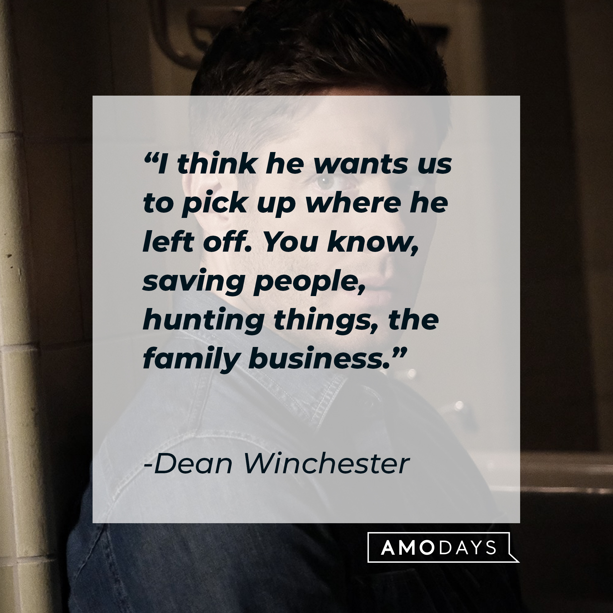 Dean Winchester's quote: "I think he wants us to pick up where he left off. You know, saving people, hunting things, the family business." | Source: facebook.com/Supernatural