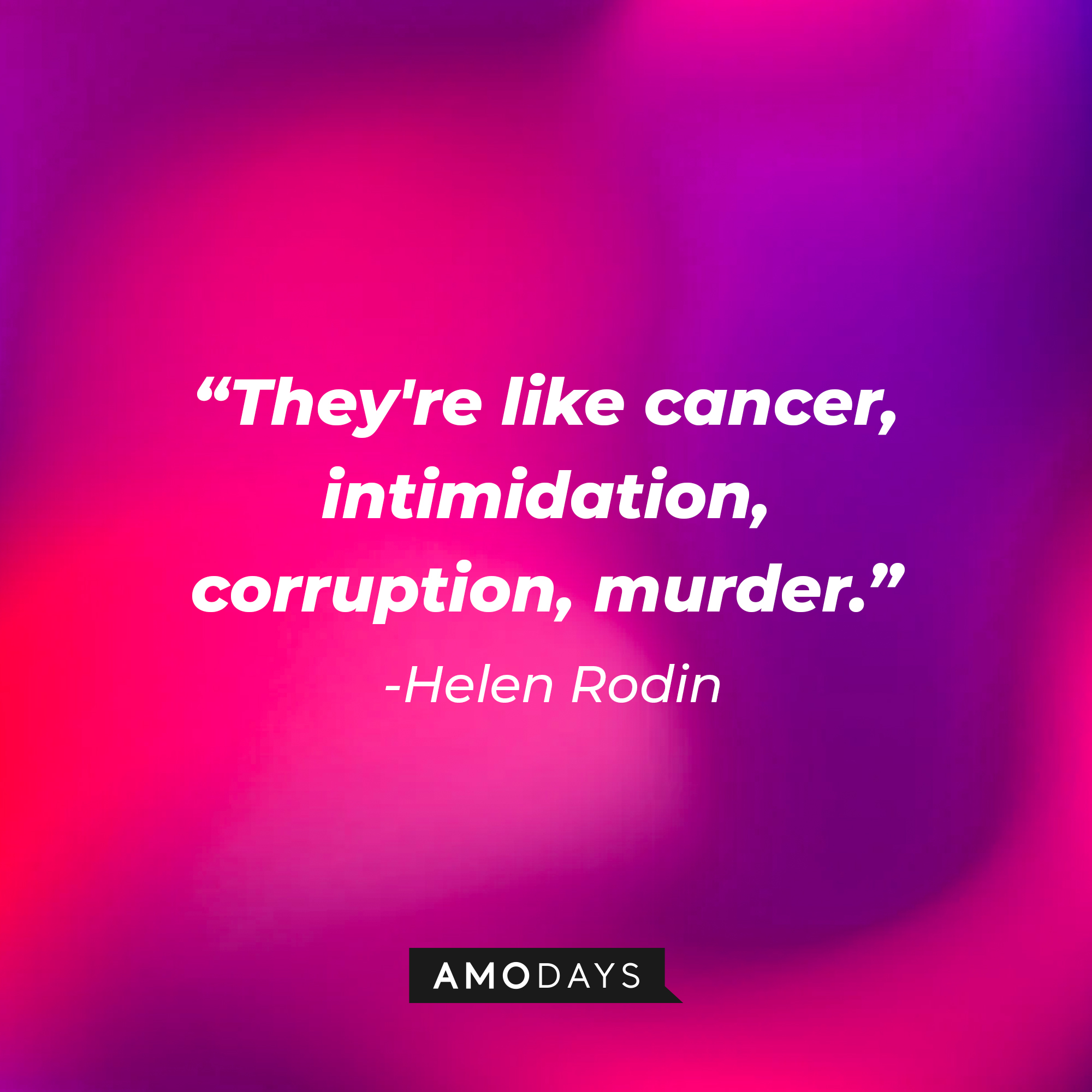 Helen Rodin's quote: "They're like cancer, intimidation, corruption, murder" | Source: Amodays