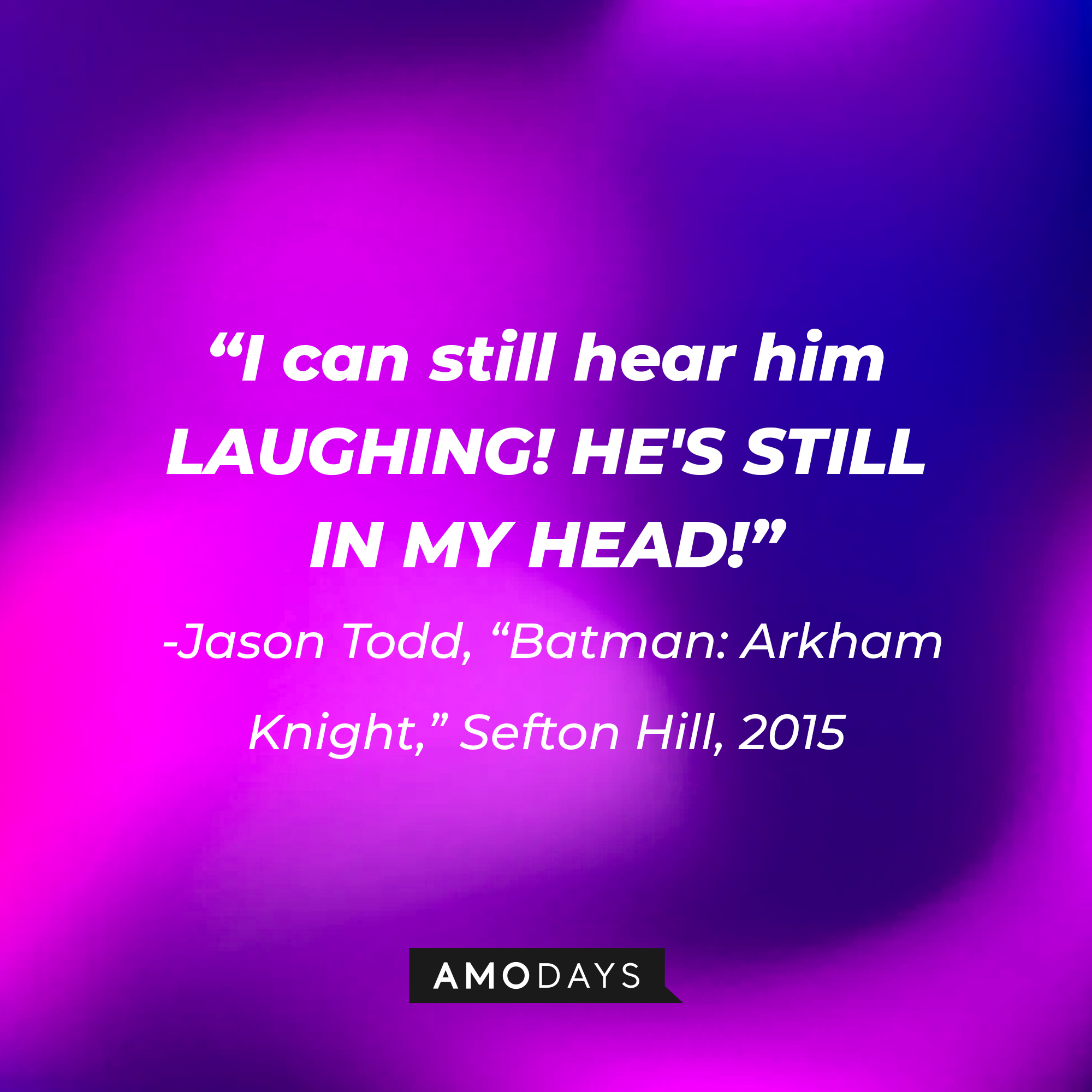 A quote from Jason Todd in "Batman: Arkham Knight," Sefton Hill, 2015: "I can still hear him LAUGHING! HE'S STILL IN MY HEAD!" | Source: AmoDays