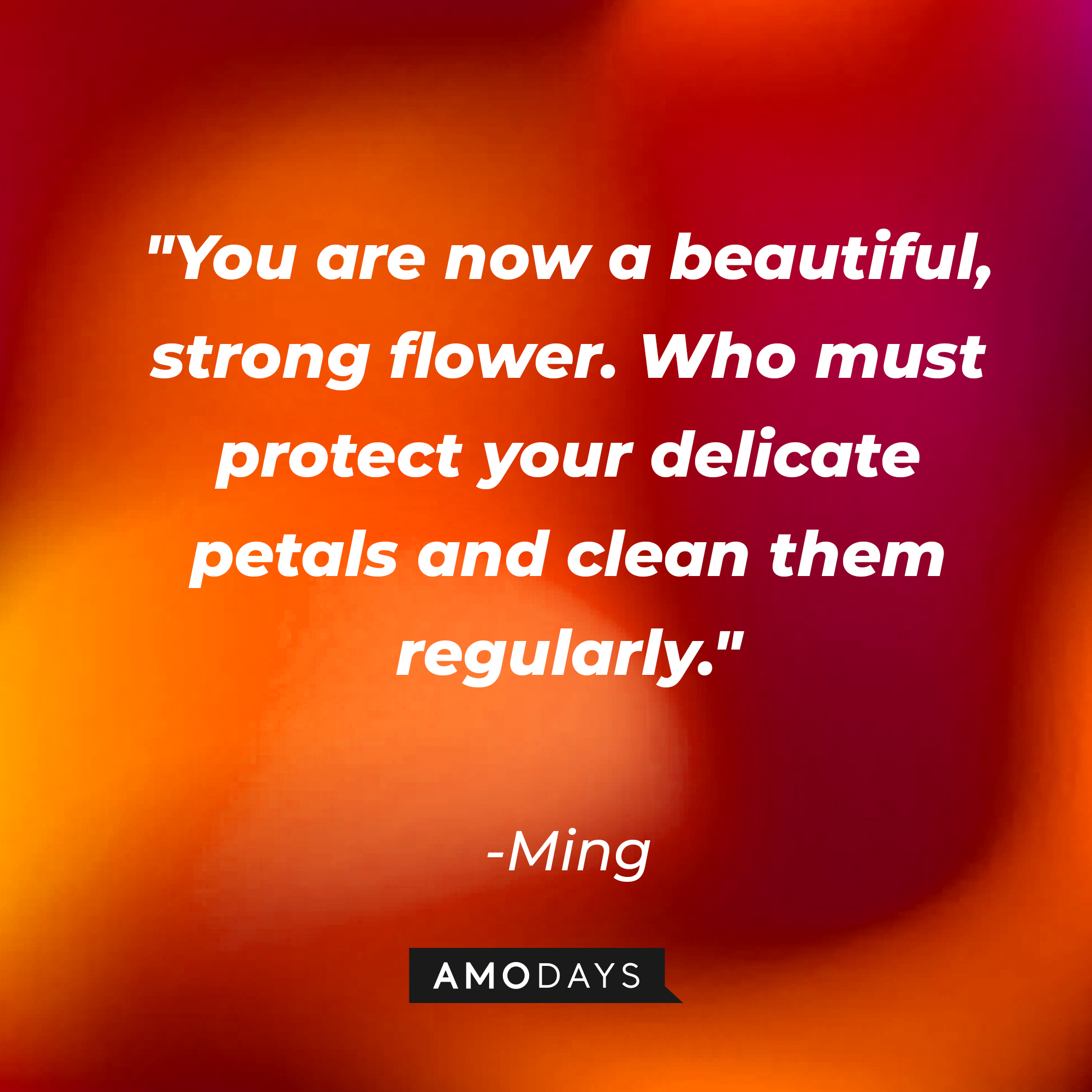 Ming's quote: "You are now a beautiful, strong flower. Who must protect your delicate petals and clean them regularly." | Source: AmoDays