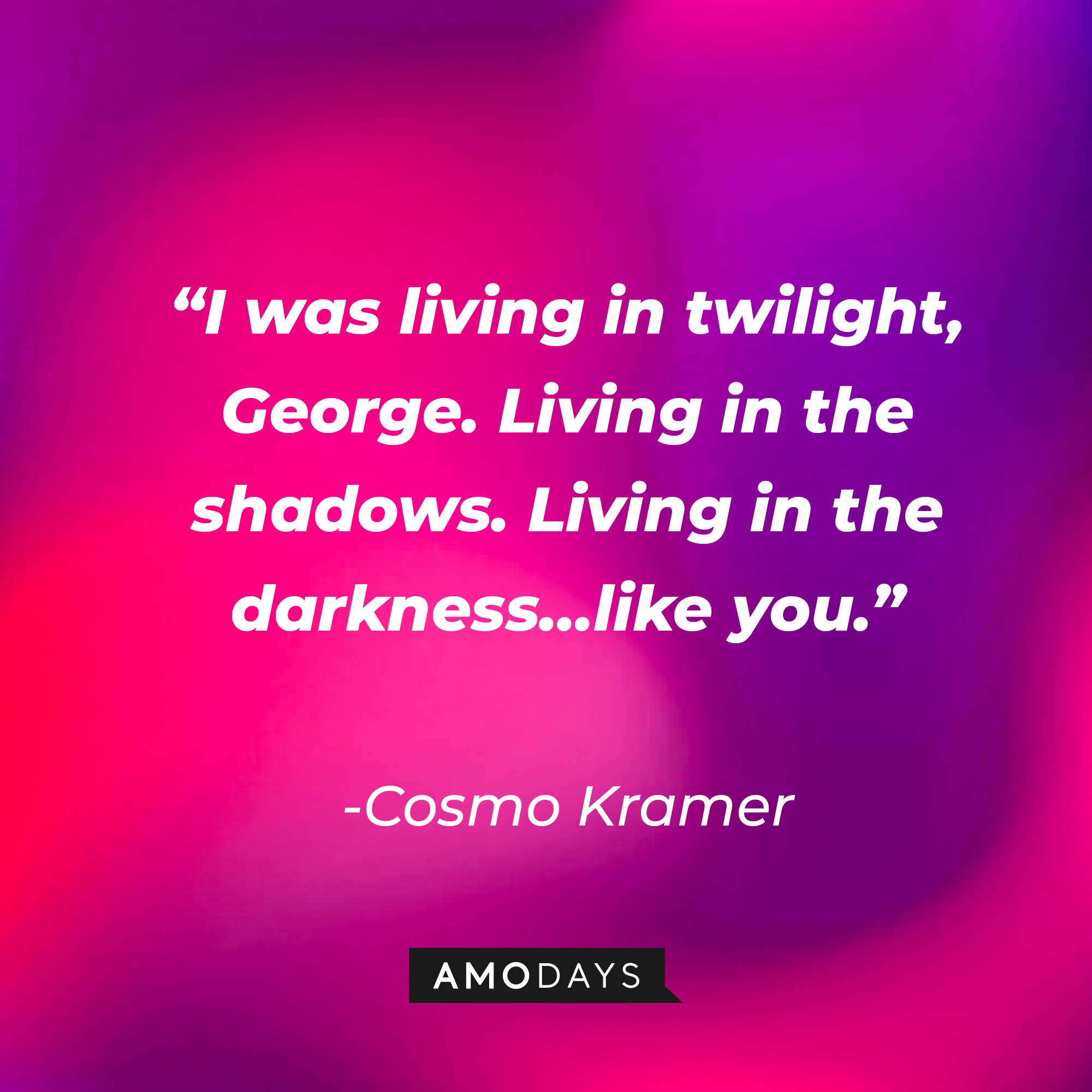 Cosmo Kramer’s quote: “I was living in twilight, George. Living in the shadows. Living in the darkness…like you.”  | Source: AmoDays