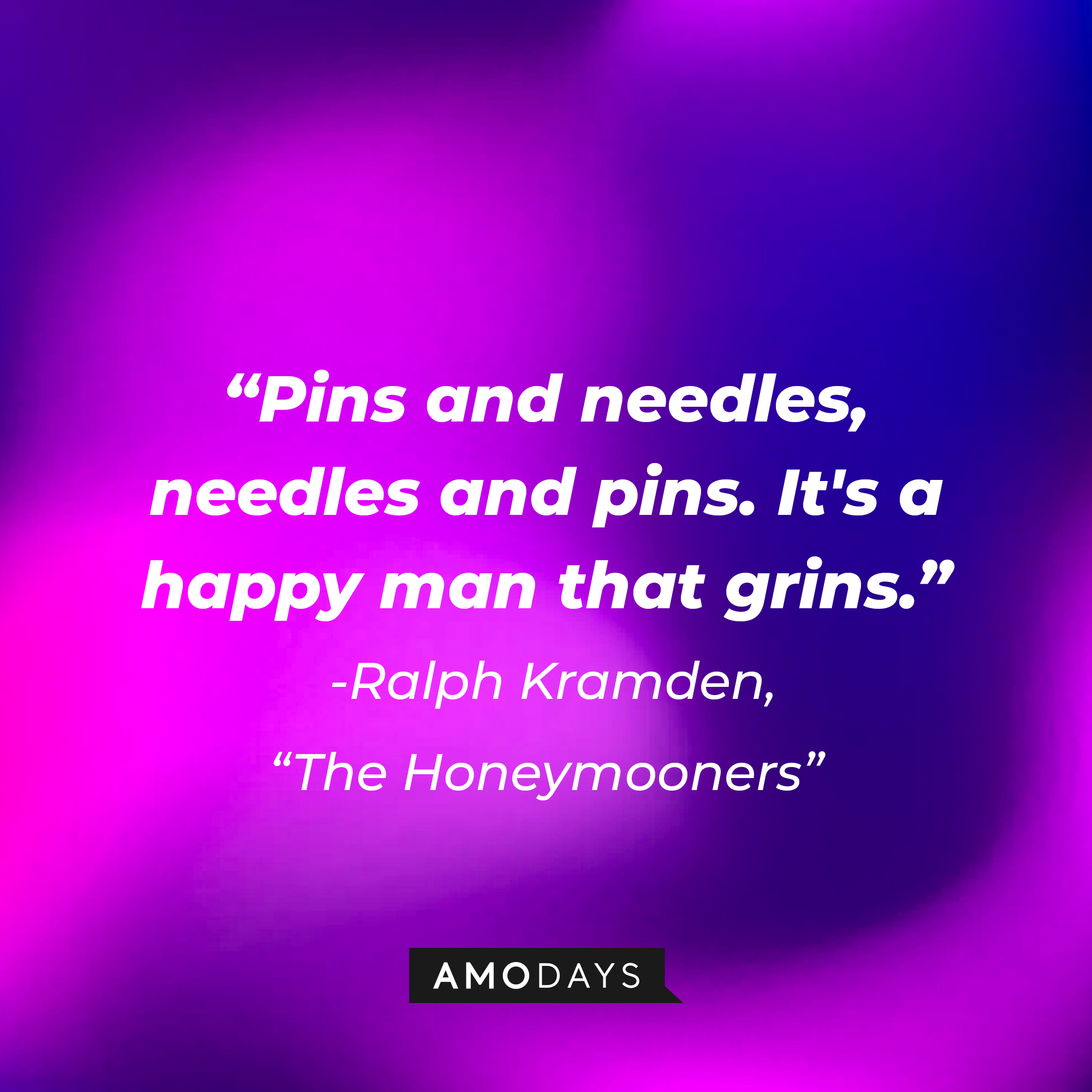 A quote from "The Honeymooners" star Ralph Kramden: "Pins and needles, needles and pins. It's a happy man that grins." | Source: AmoDays
