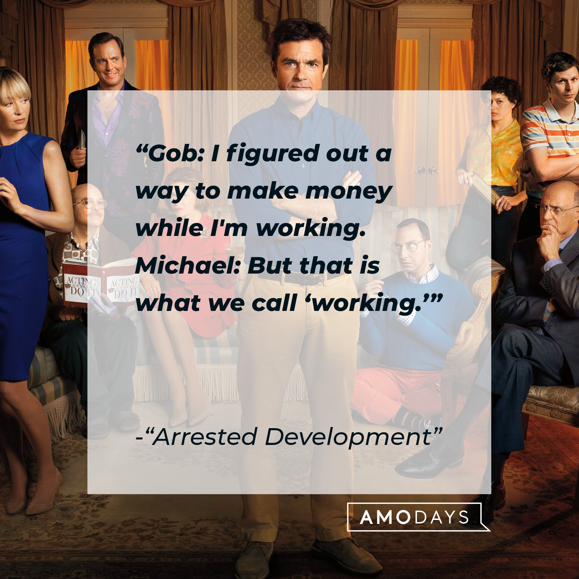 Quote from "Arrested Development:" "Gob: I figured out a way to make money while I'm working. Michael: But that is what we call 'working.'" | Source: facebook.com/ArrestedDevelopment