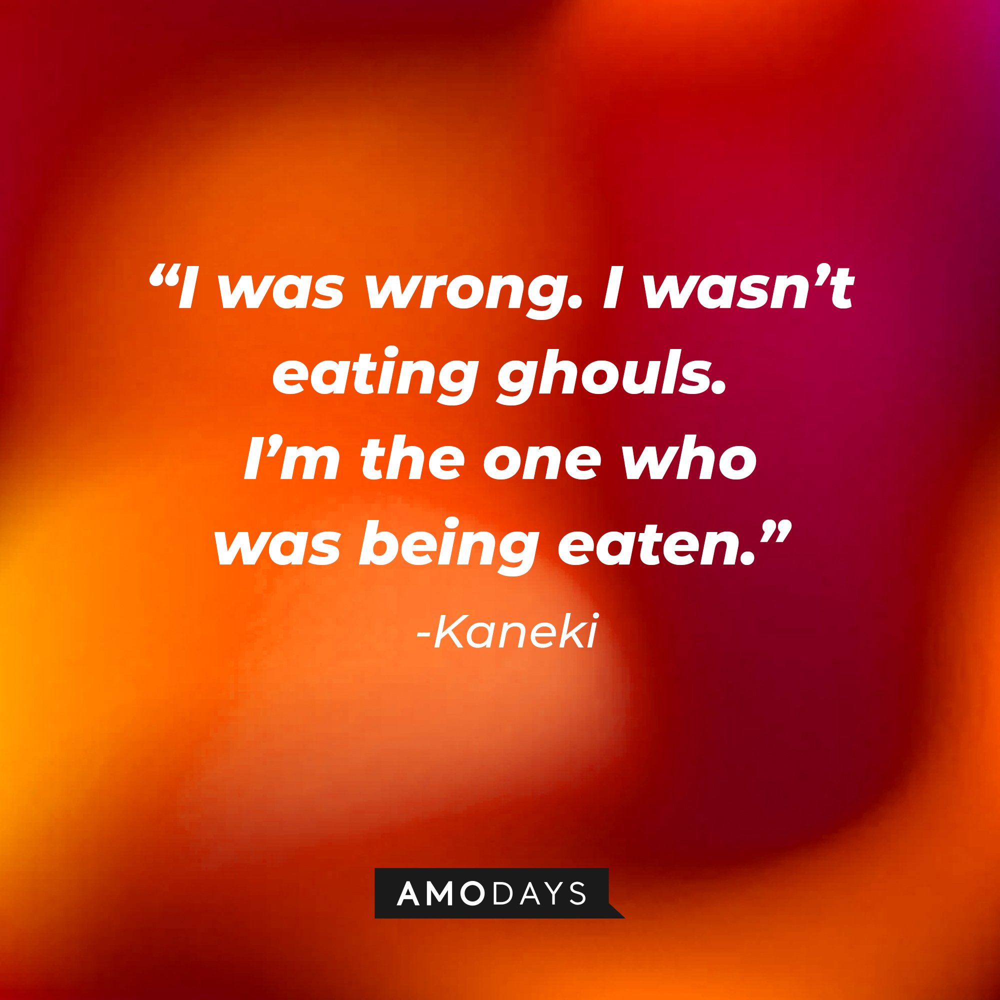 Kaneki's quote: “I was wrong. I wasn’t eating ghouls. I’m the one who was being eaten.” | Image: AmoDays