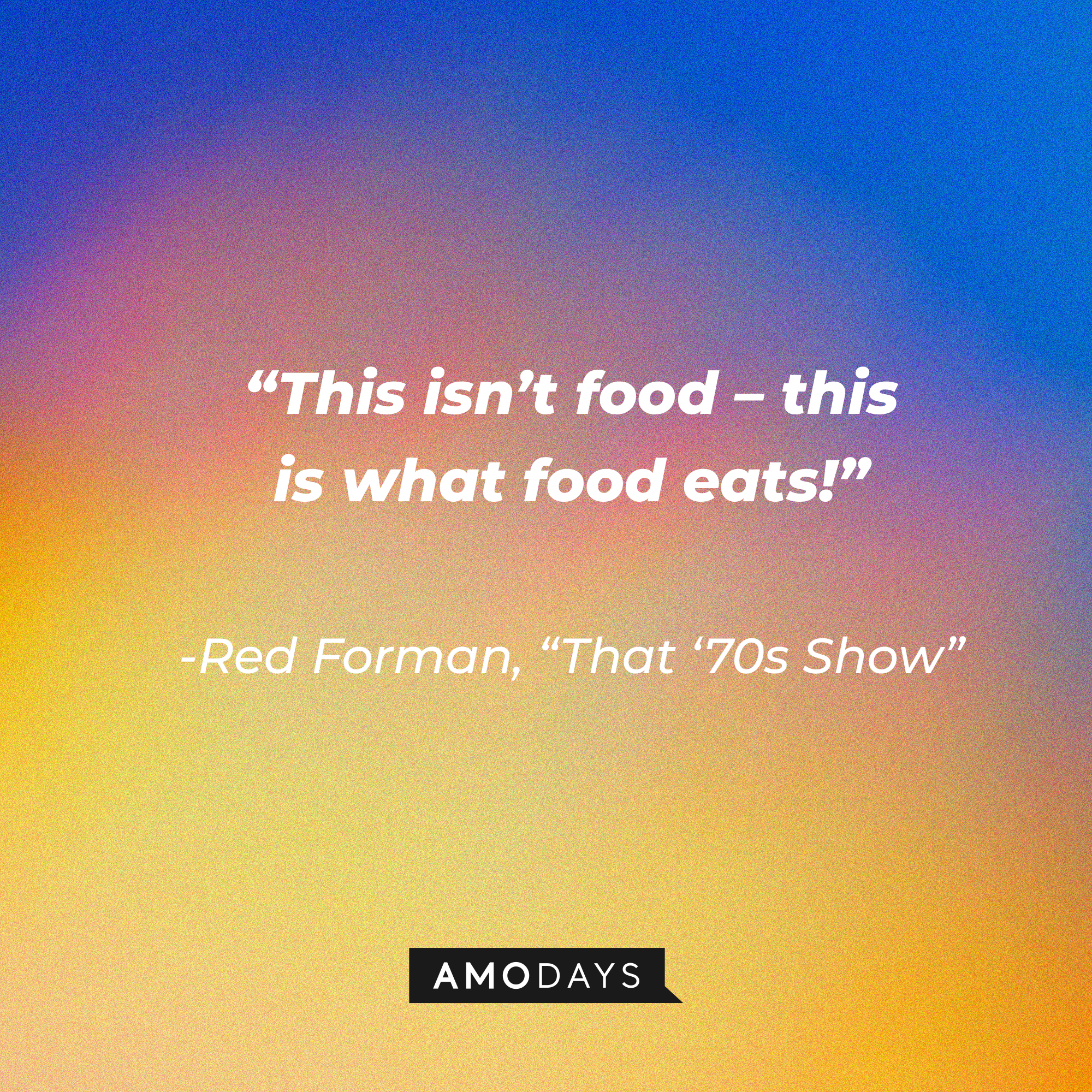Red Forman's quote from "That '70s Show:" “This isn’t food – this is what food eats!" | Source: AmoDays