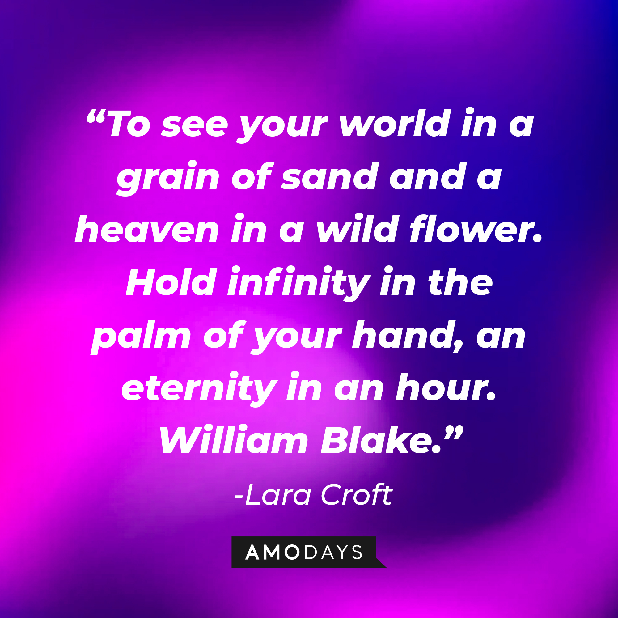 Lara Croft's quote: "To see your world in a grain of sand and a heaven in a wild flower. Hold infinity in the palm of your hand, an eternity in an hour. William Blake." | Source: AmoDays