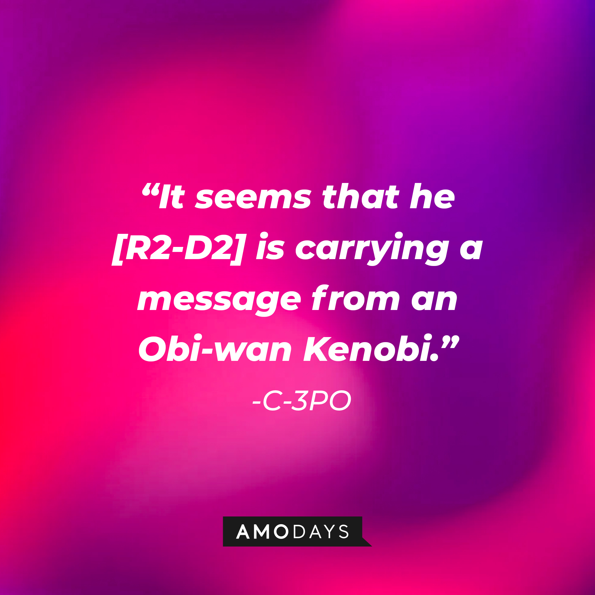 C-3PO's quote: "It seems that he [R2-D2] is carrying a message from an Obi-wan Kenobi." | Source: AmoDays