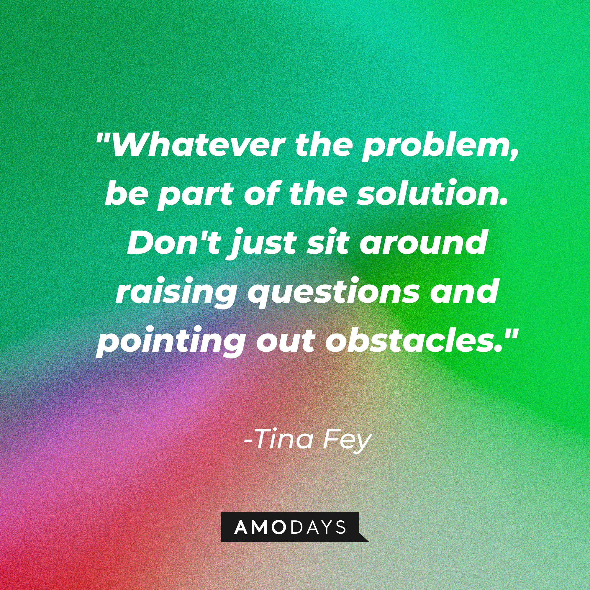 Tina Fey's quote: "Whatever the problem, be part of the solution. Don't just sit around raising questions and pointing out obstacles." | Source: AmoDays