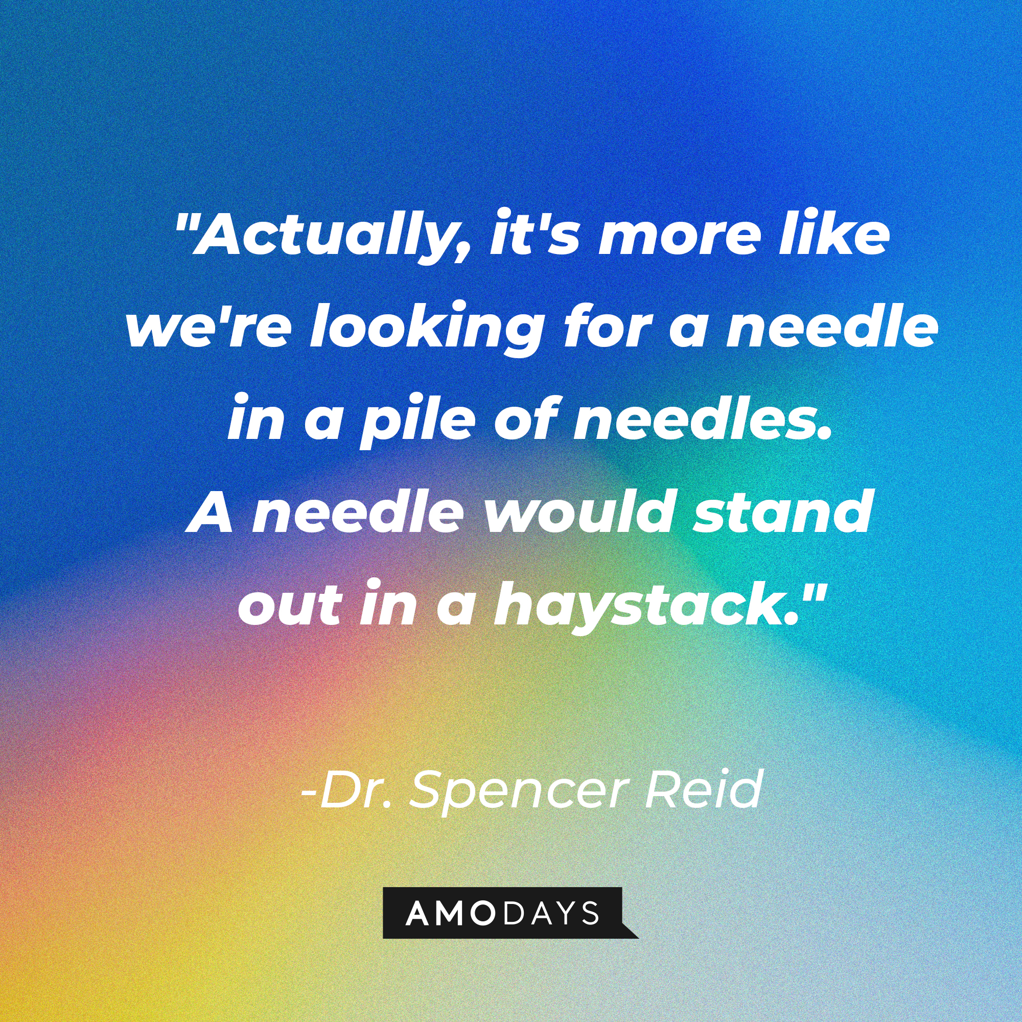 Dr. Spencer Reid's quote: "Actually, it's more like we're looking for a needle in a pile of needles. A needle would stand out in a haystack." | Source: AmoDays