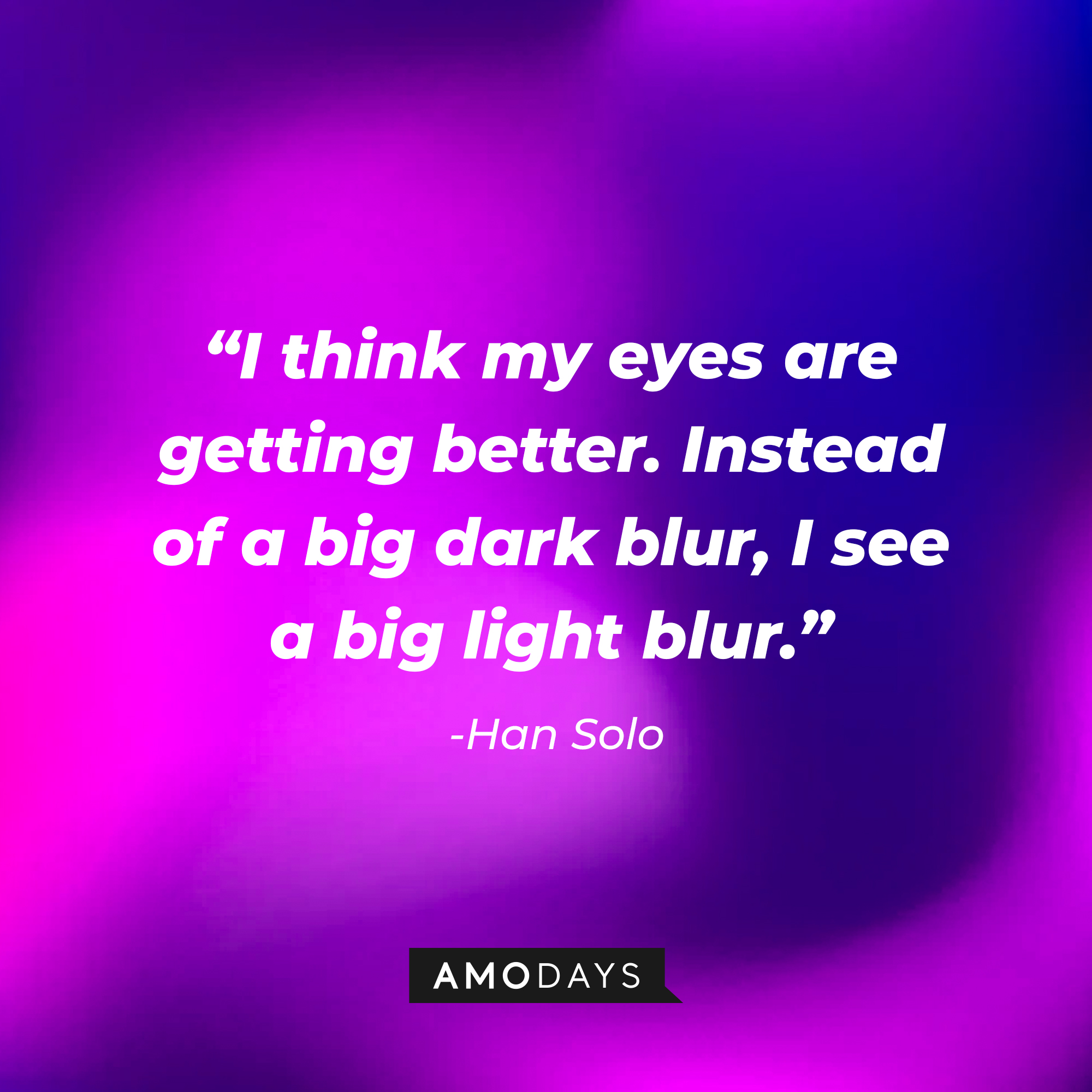 Han Solo’s quote: “I think my eyes are getting better. Instead of a big dark blur, I see a big light blur.”   | Source: AmoDays