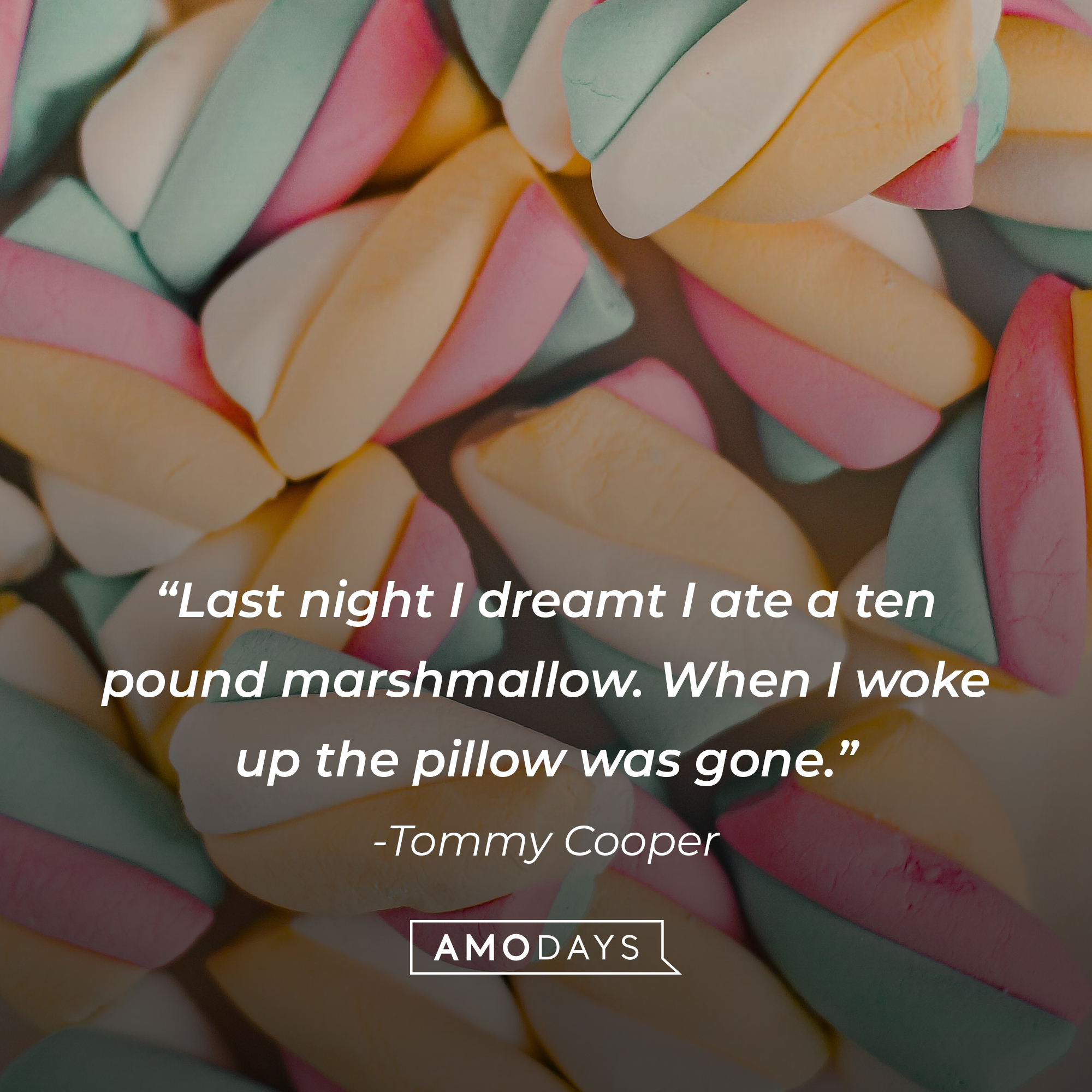 Tommy Cooper's quote: "Last night I dreamt I ate a ten pound marshmallow. When I woke up the pillow was gone." Source: Brainyquote