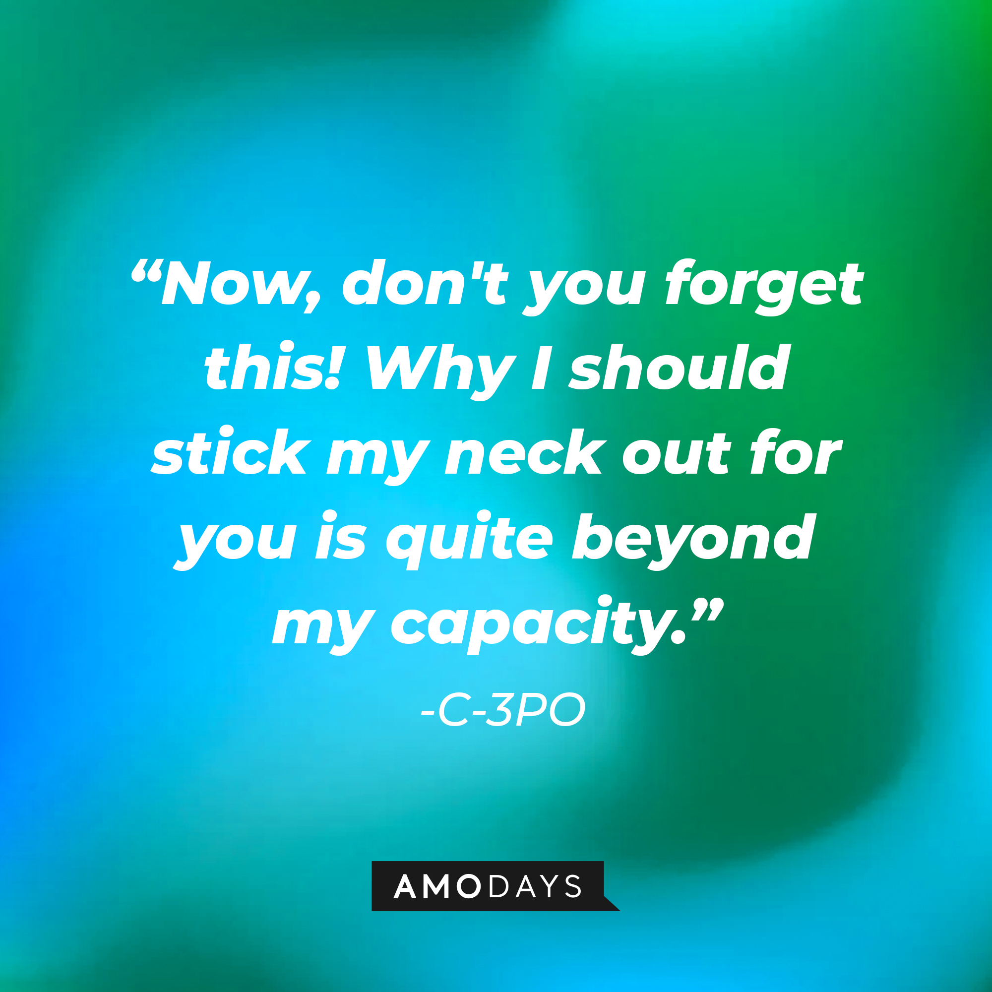 C-3PO's quote: "Now, don't you forget this! Why I should stick my neck out for you is quite beyond my capacity." | Source: AmoDays