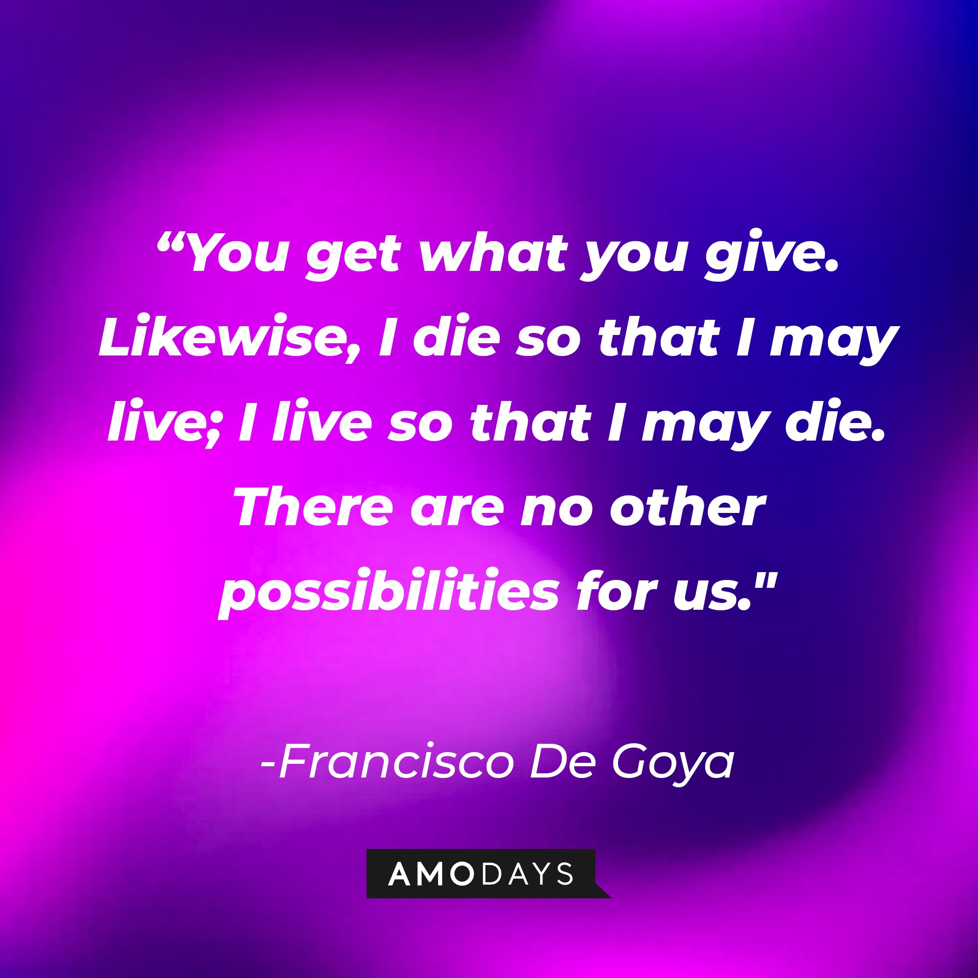 Francisco De Goya’s quote: “You get what you give. Likewise, I die so that I may live; I live so that I may die. There are no other possibilities for us." | Image: AmoDays