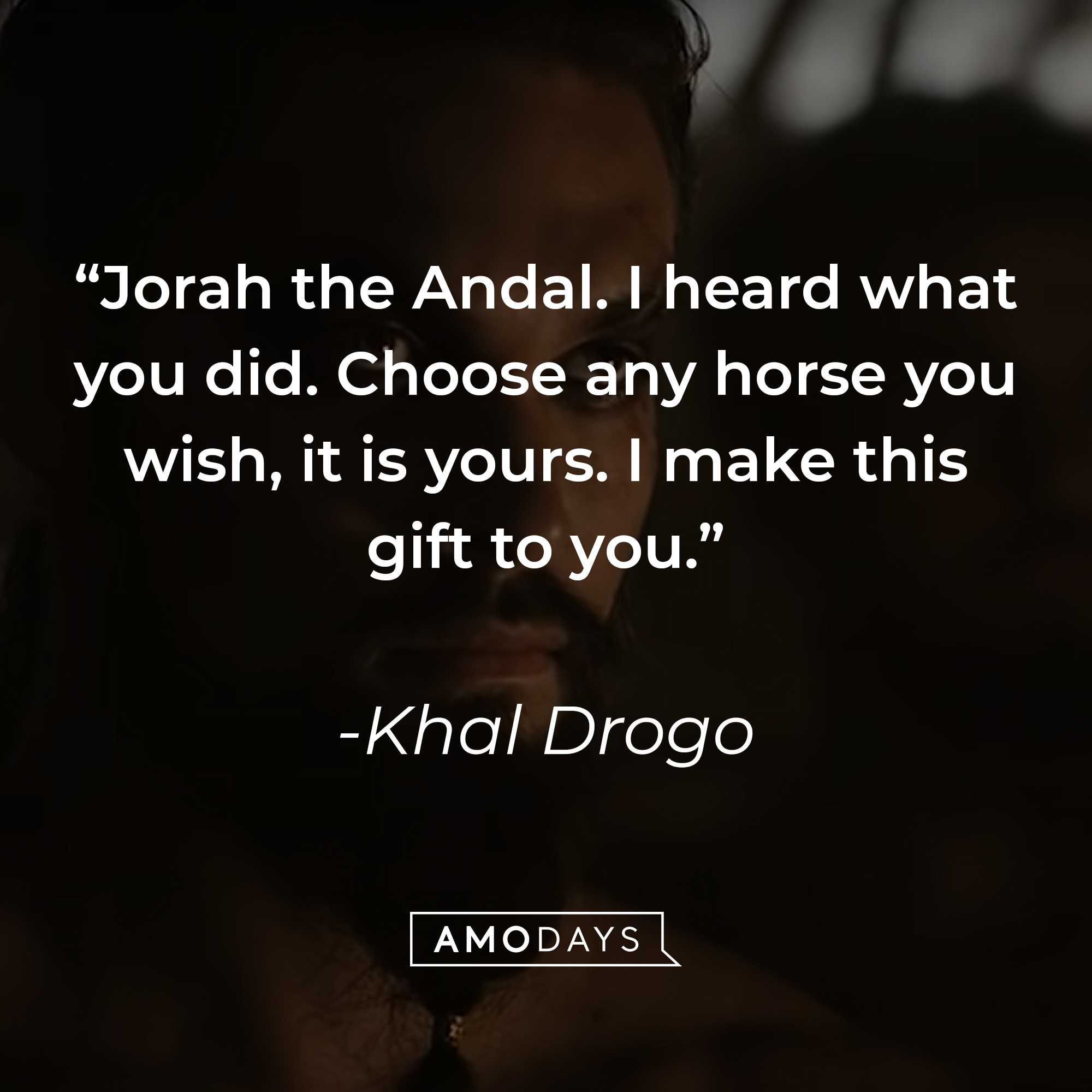 Khal Drogo's quote: "Jorah the Andal. I heard what you did. Choose any horse you wish, it is yours. I make this gift to you."  | Source: youtube.com/gameofthrones