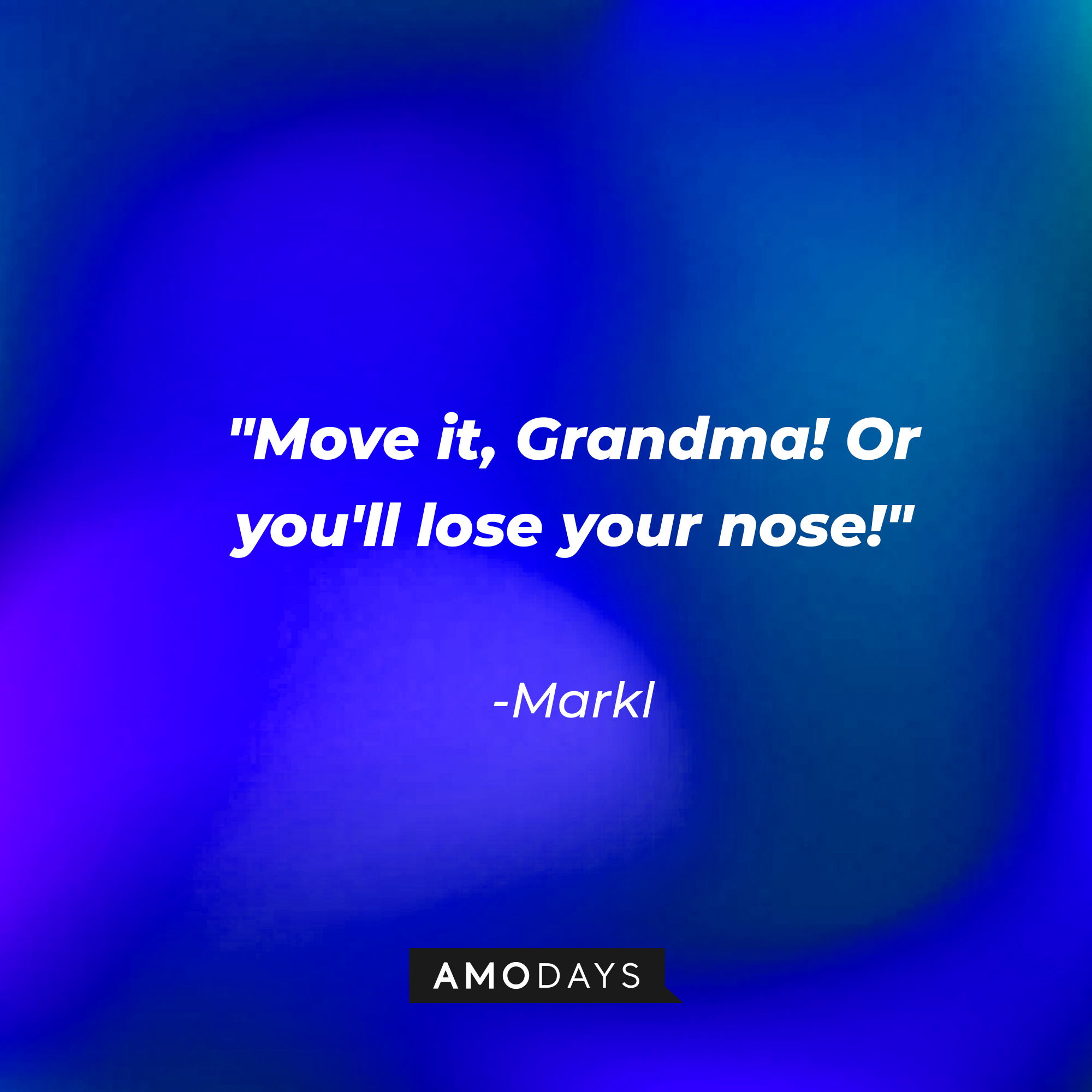 Markl's quote: "Move it, Grandma! Or you'll lose your nose!" | Source: Amodays