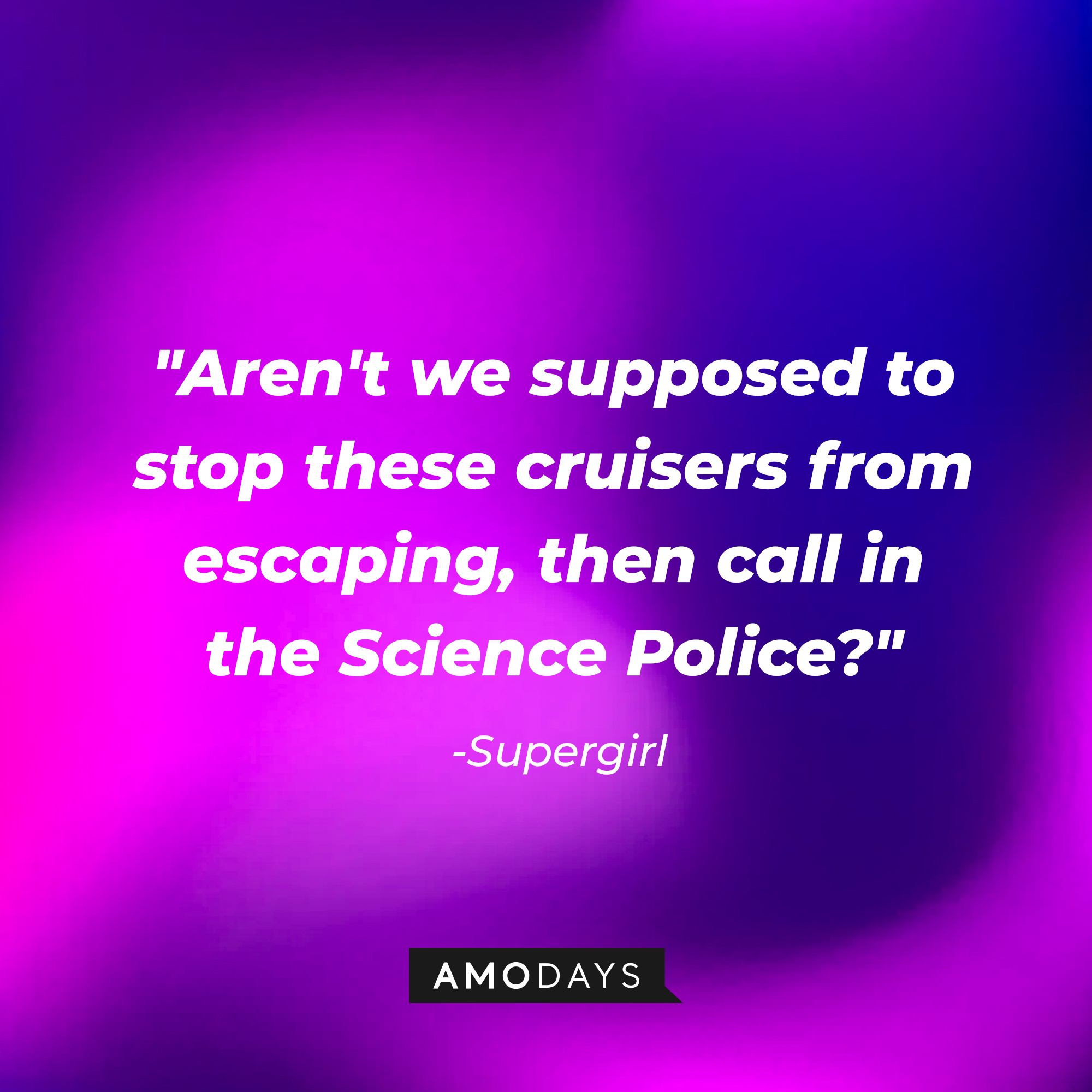 Supergirl's quote: "Aren't we supposed to stop these cruisers from escaping, then call in the Science Police?" | Source: AmoDays