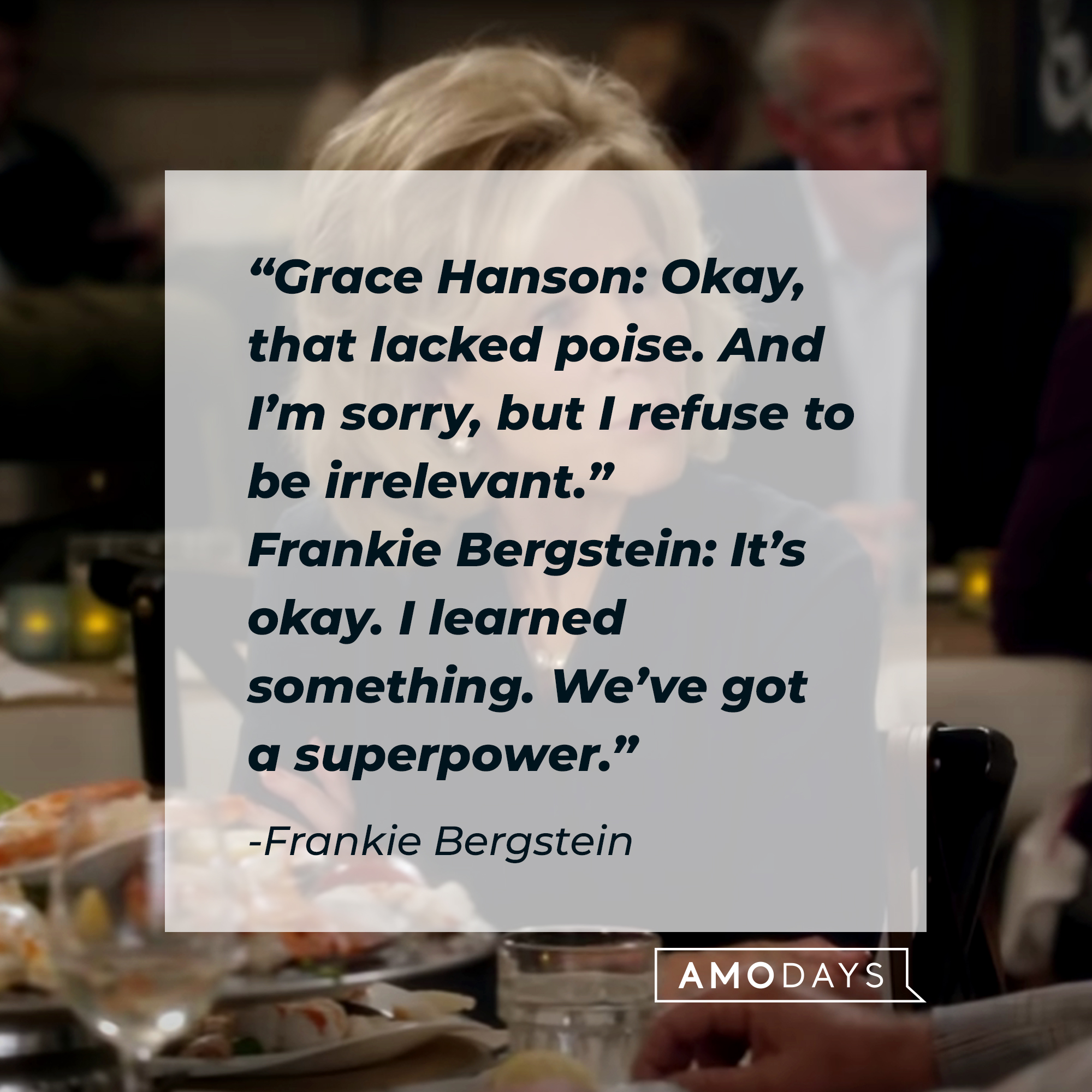 Frankie Bergstein's quote: "Grace Hanson: Okay, that lacked poise. And I’m sorry, but I refuse to be irrelevant. Frankie Bergstein: It’s okay. I learned something. We’ve got a superpower.” | Source: youtube.com/Netflix