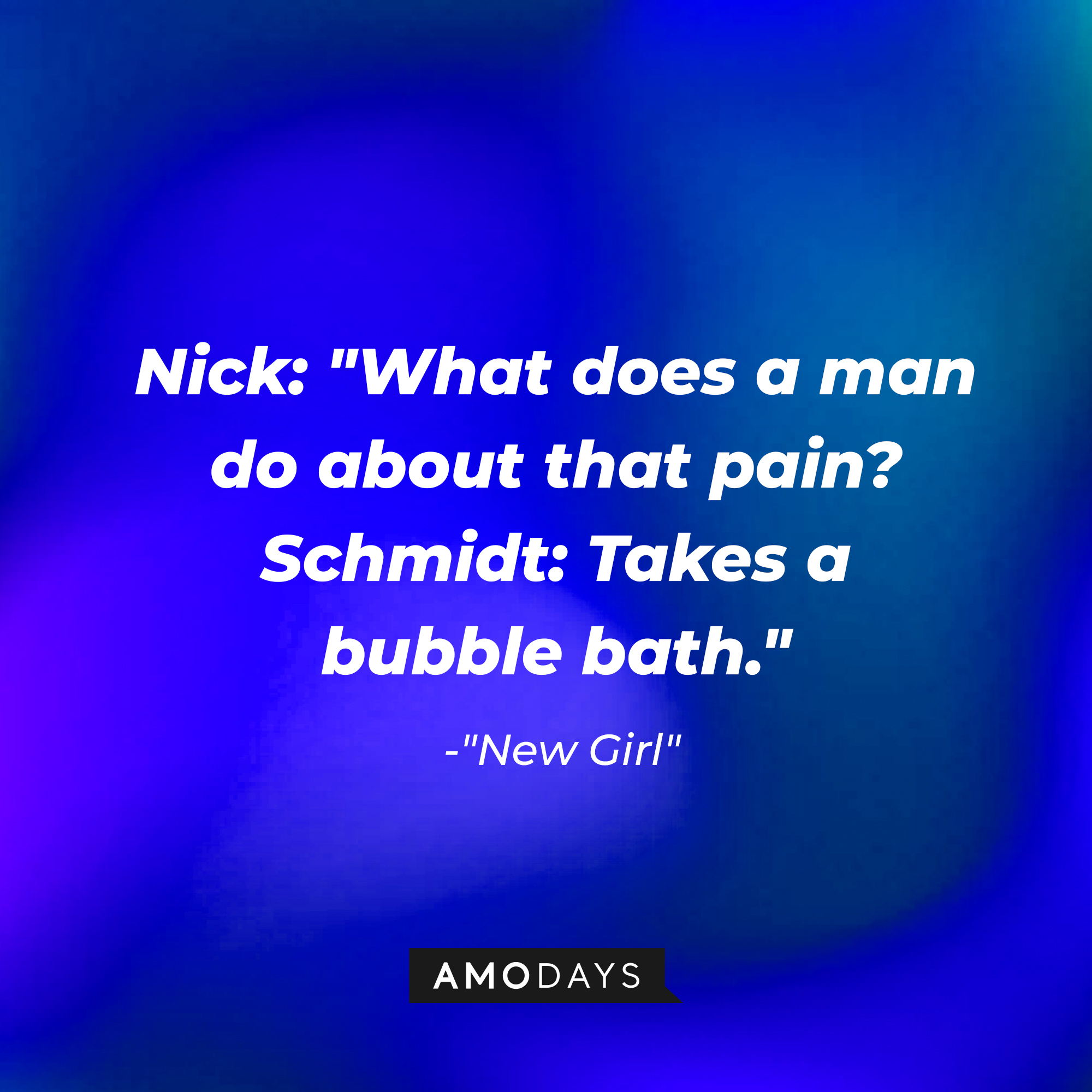 "New Girl" quote, "Nick: What does a man do about that pain? Schmidt: Takes a bubble bath." | Source: Amodays