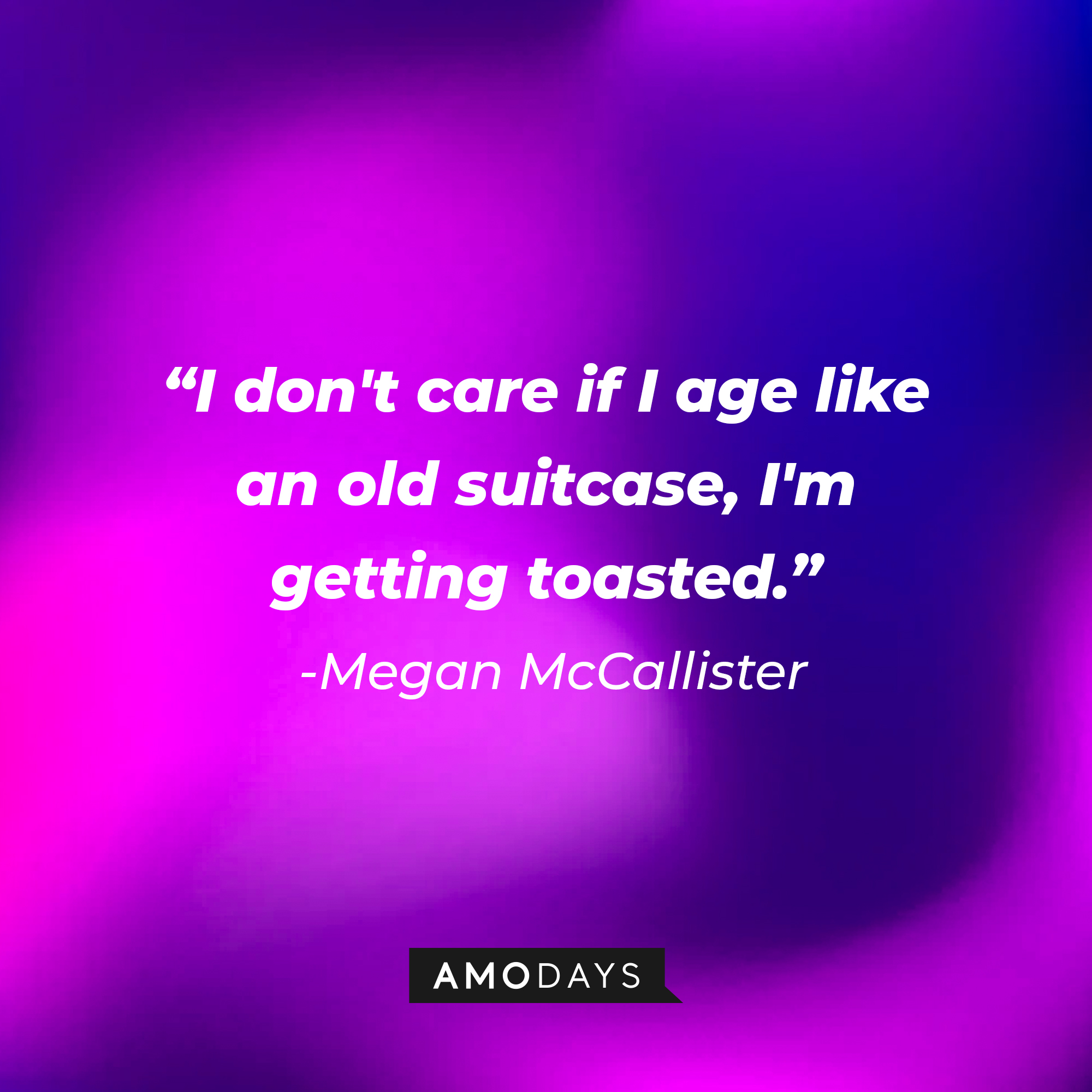Megan McCallister's quote: "I don't care if I age like an old suitcase, I'm getting toasted." | Source: AmoDays