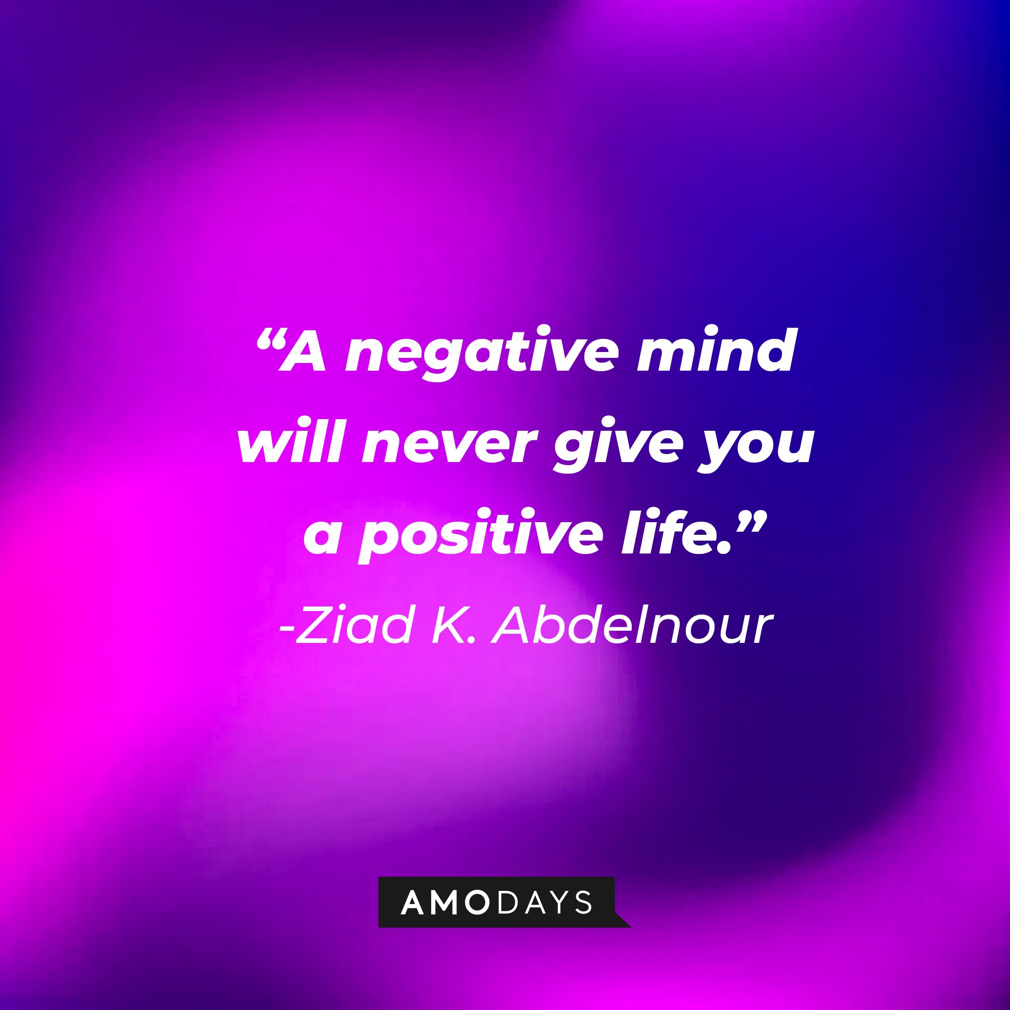 Ziad K. Abdelnour’s quote: “A negative mind will never give you a positive life.” | Image: AmoDays