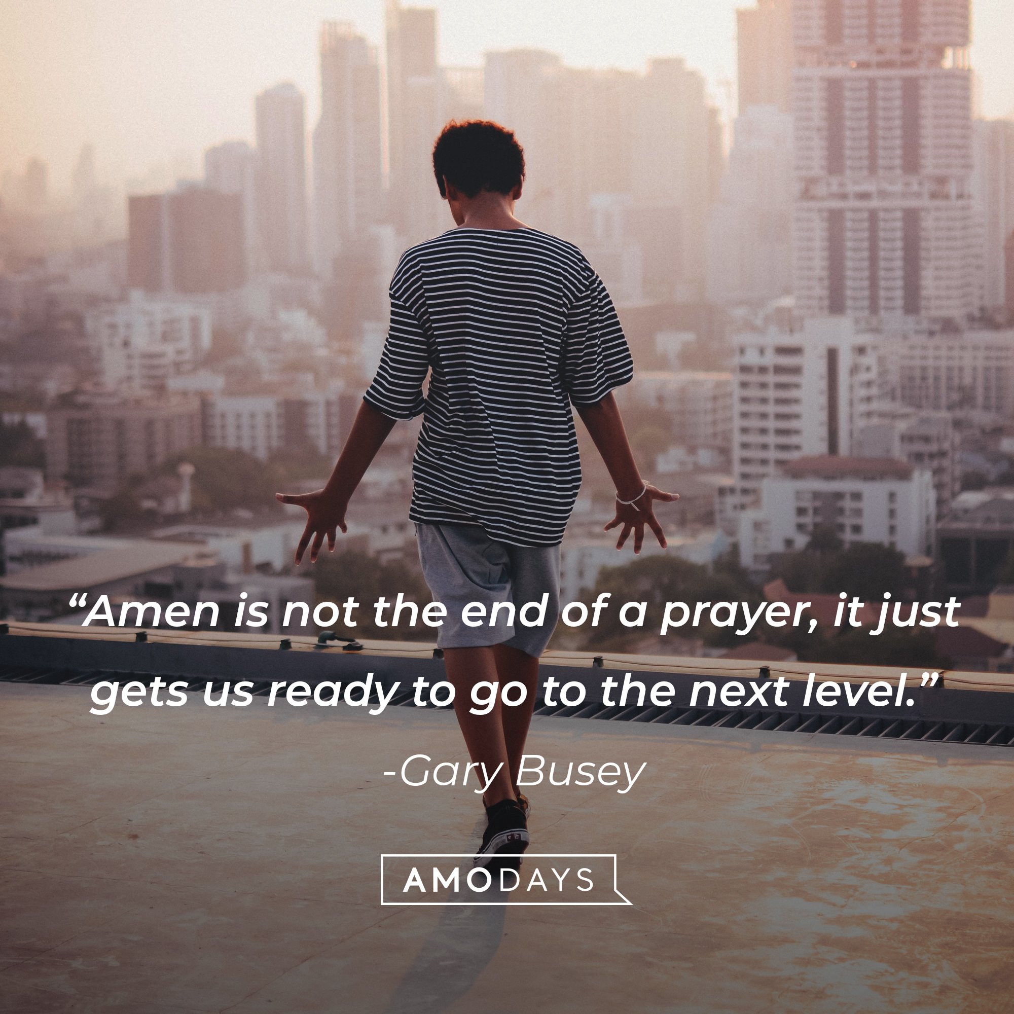 Gary Busey 's quote: “Amen is not the end of a prayer, it just gets us ready to go to the next level.” | Image: AmoDays