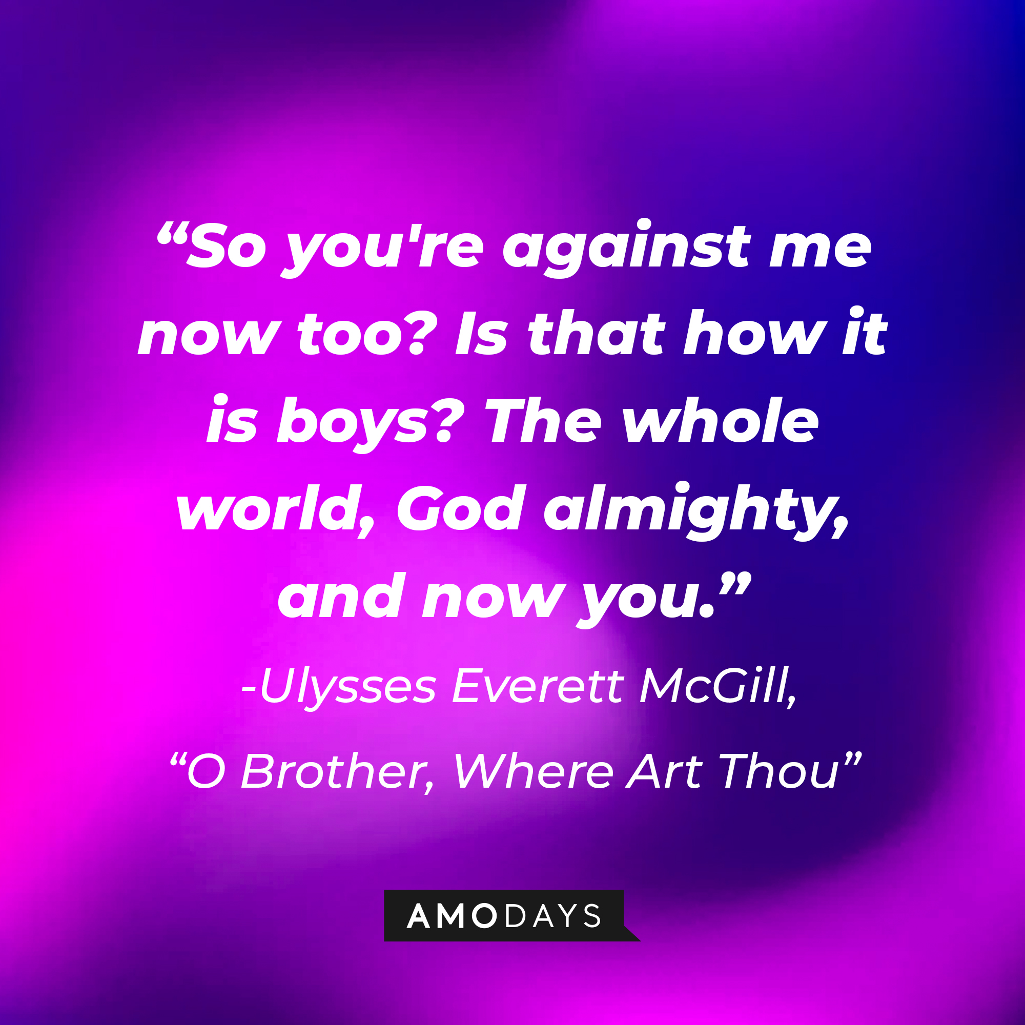 Ulysses Everett McGill's quote in "O Brother, Where Art Thou:" "So you're against me now too? Is that how it is boys? The whole world, God almighty, and now you." | Source: AmoDays