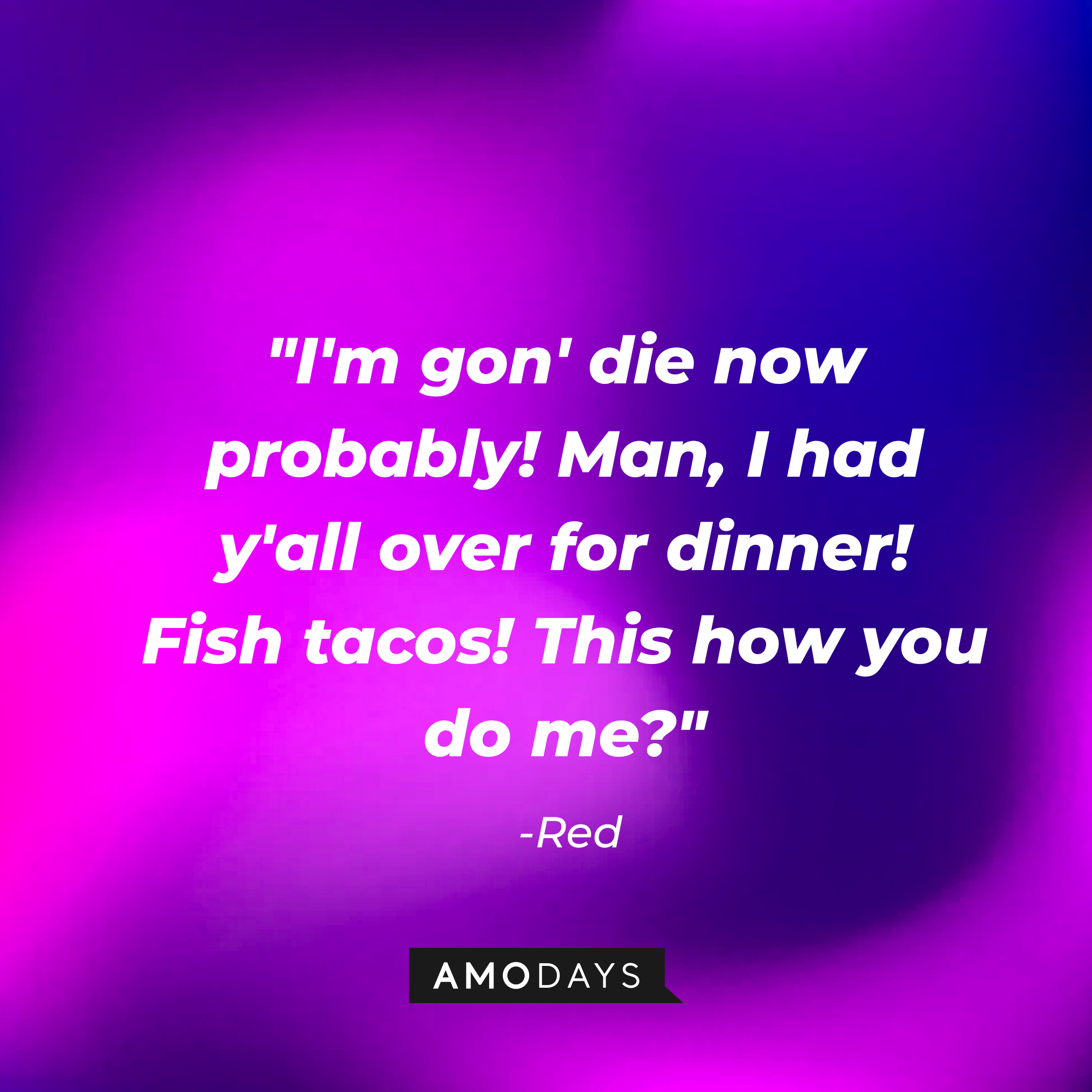 Red's quote: "I'm gon' die now probably! Man, i had y'all over for dinner! Fish tacos! This how you do me?" | Source: AmoDays