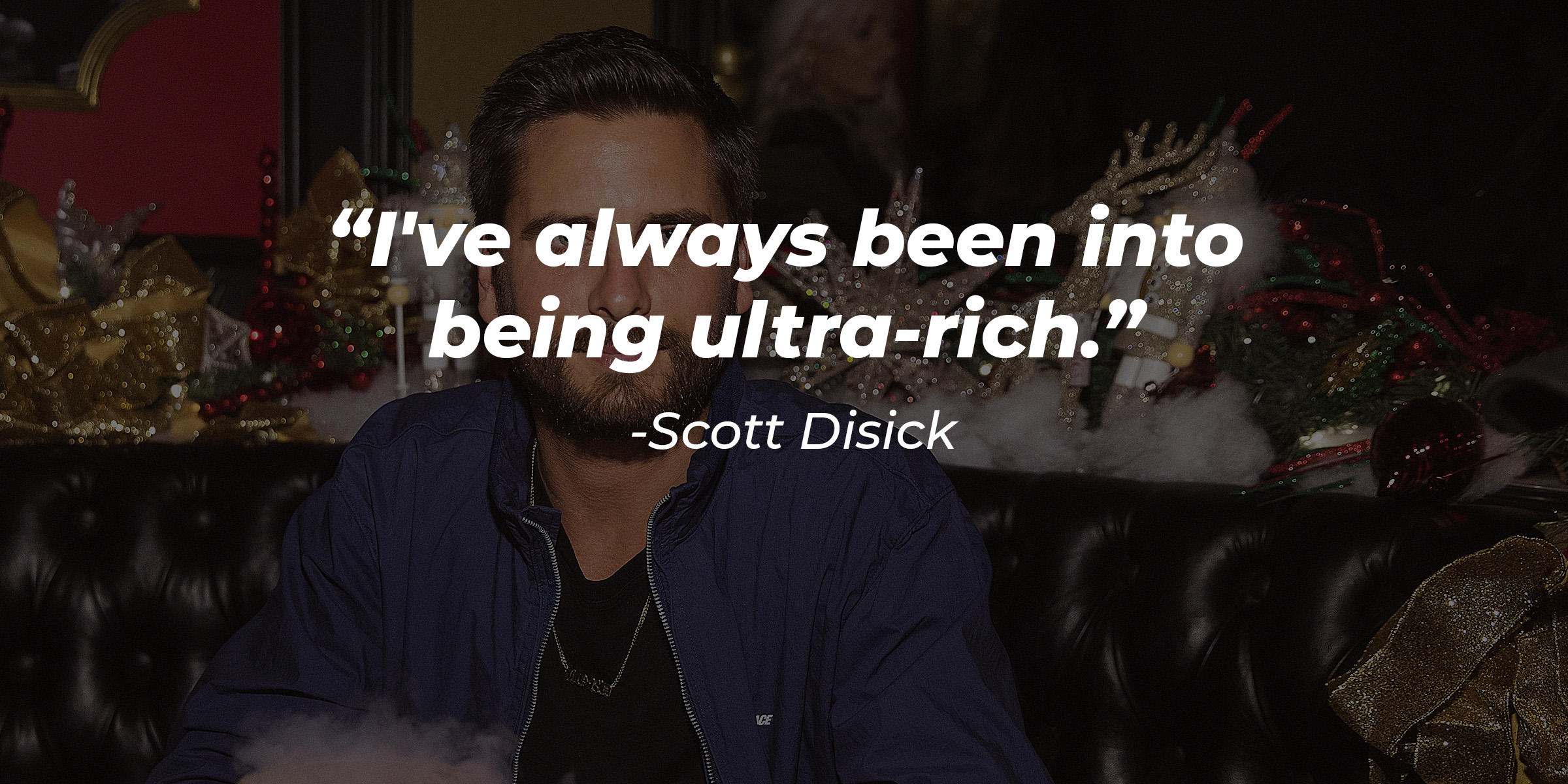 Scott Disick, with his quote: "I've always been into being ultra-rich."