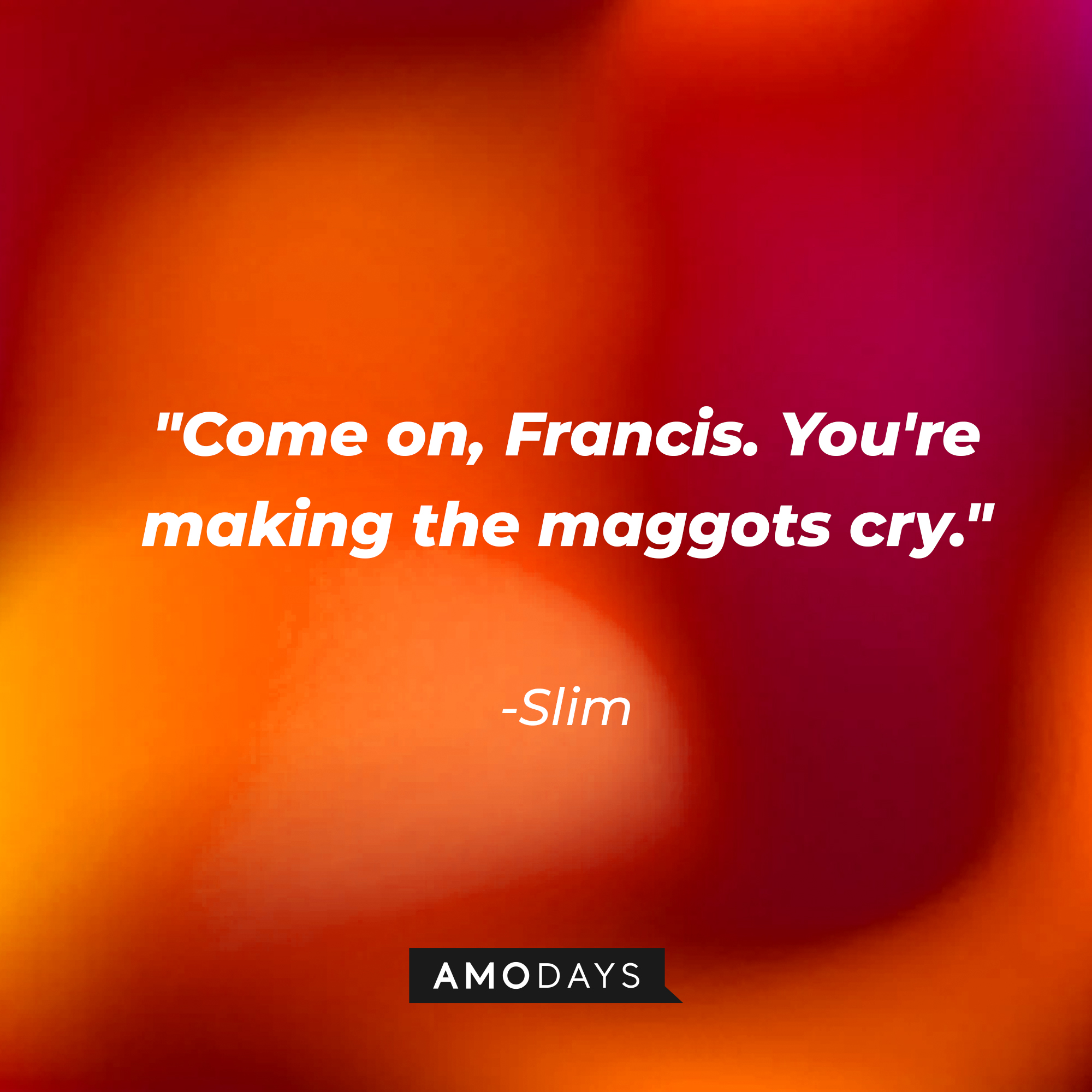 Slim's quote: "Come on, Francis. You're making the maggots cry." | Source: AmoDays