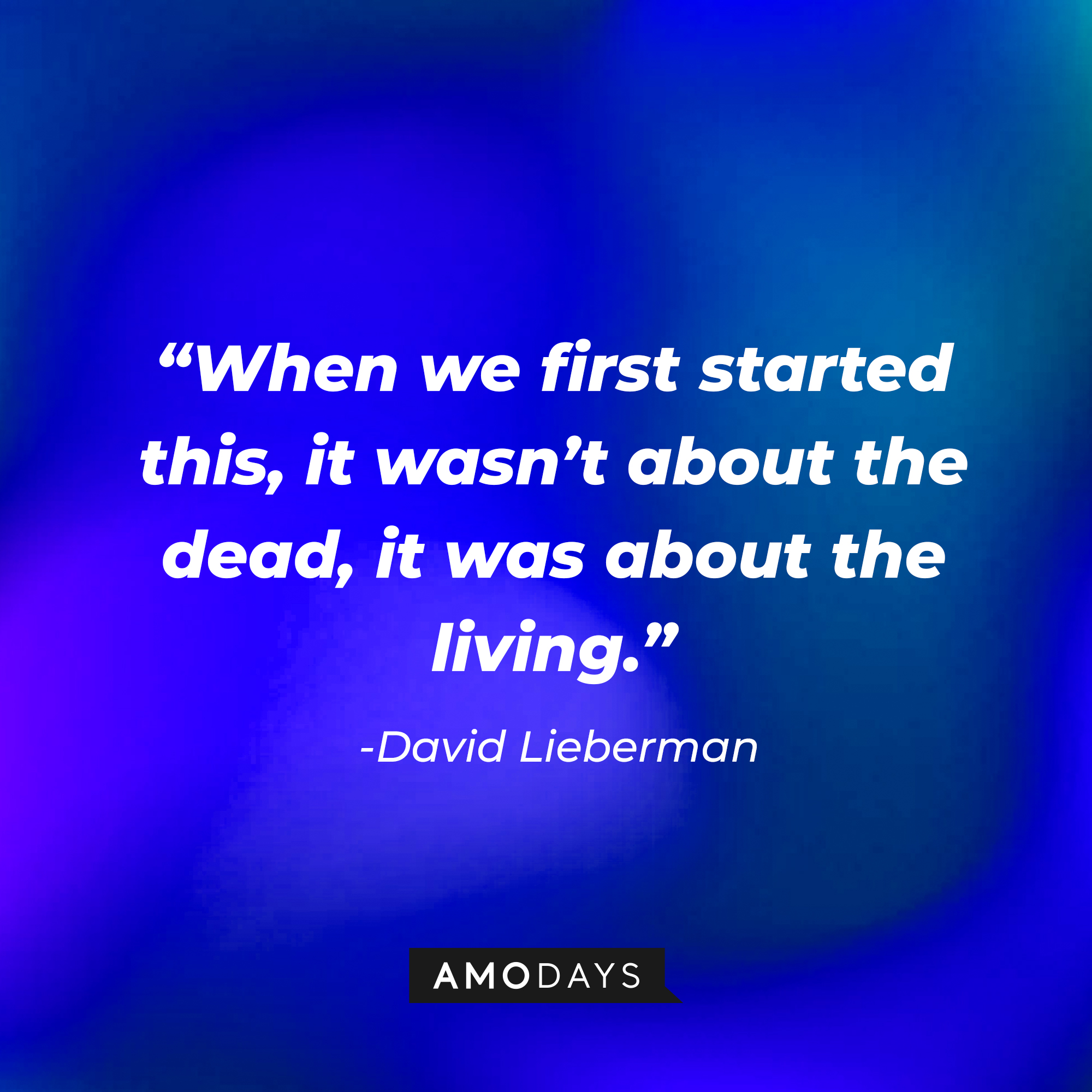 David Liebermans quote: “When we first started this, it wasn’t about the dead, it was about the living.” | Source: AmoDays
