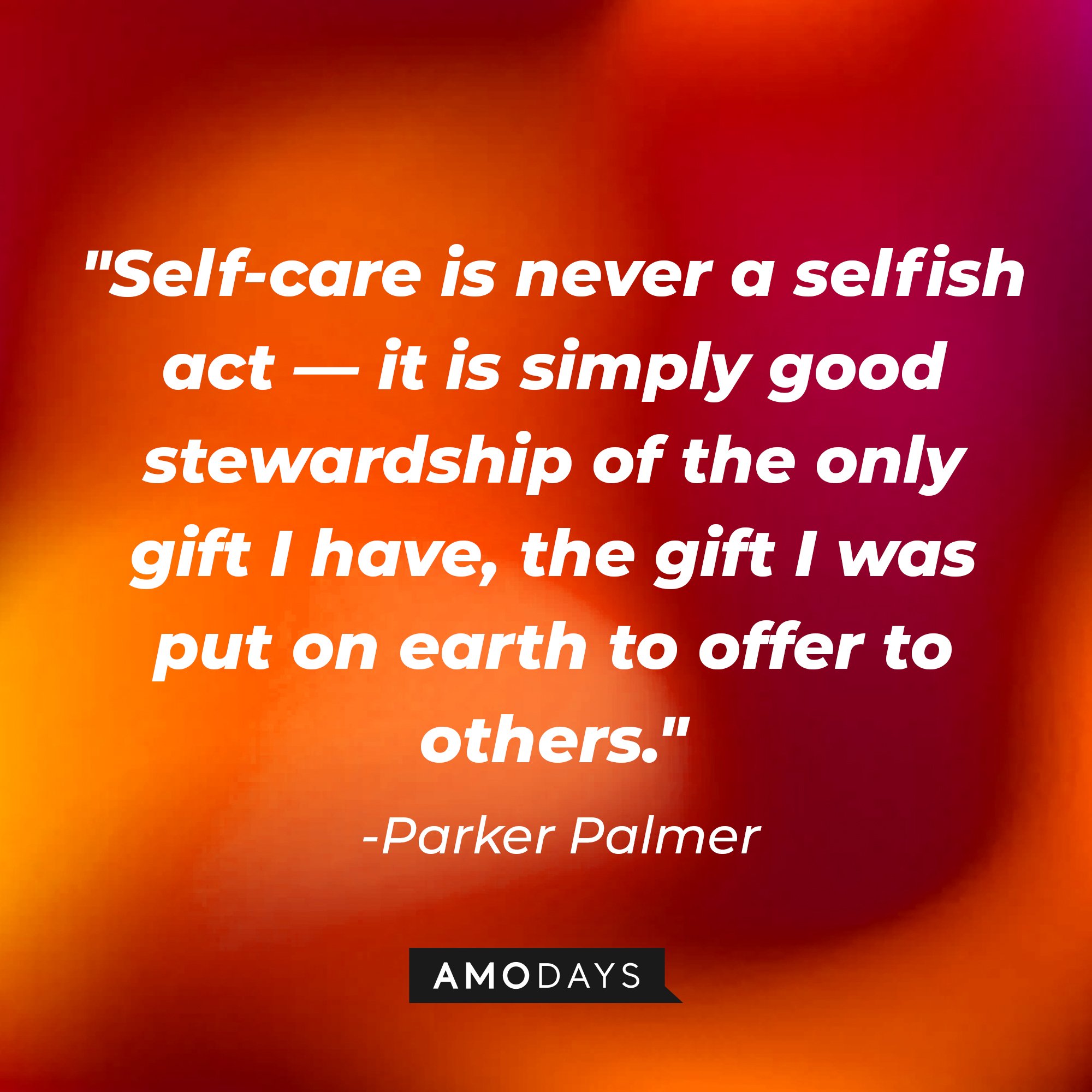 Parker Palmer's quote: "Self-care is never a selfish act—it is simply good stewardship of the only gift I have, the gift I was put on earth to offer to others." | Image: AmoDays