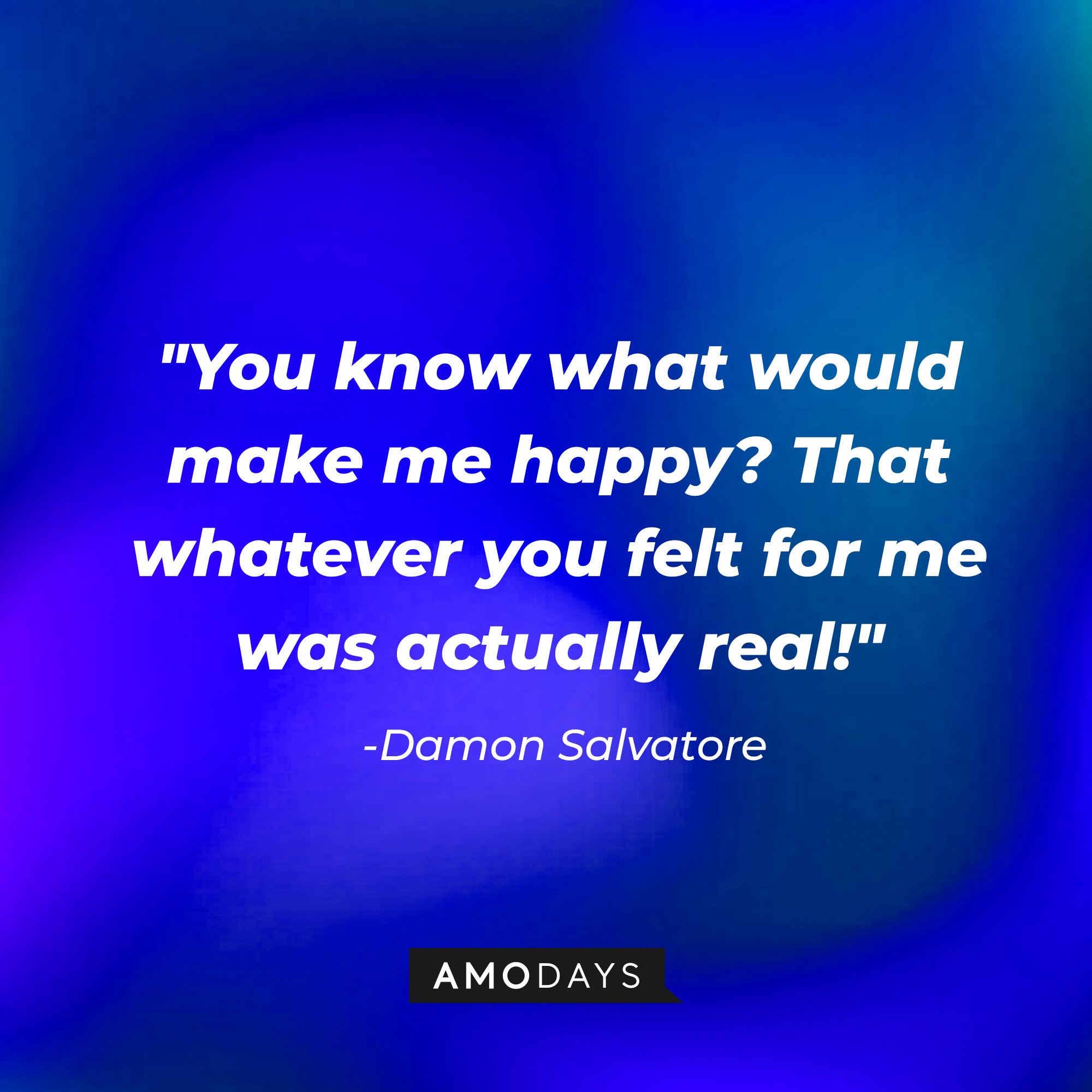 Damon Salvatore's quote: "You know what would make me happy? That whatever you felt for me was actually real!" | Source: AmoDays