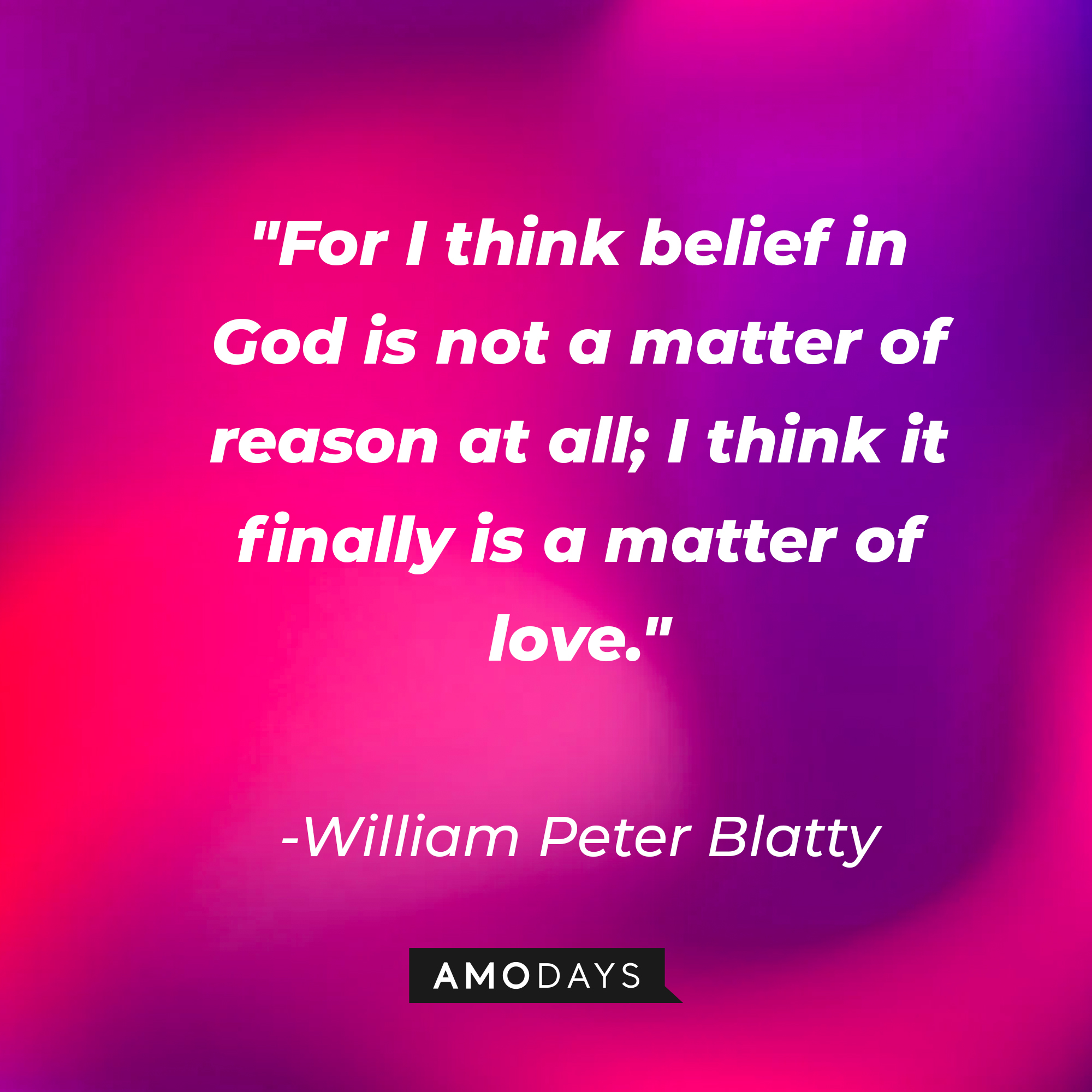 William Peter Blatty's quote: "For I think belief in God is not a matter of reason at all; I think it finally is a matter of love." | Source: AmoDays