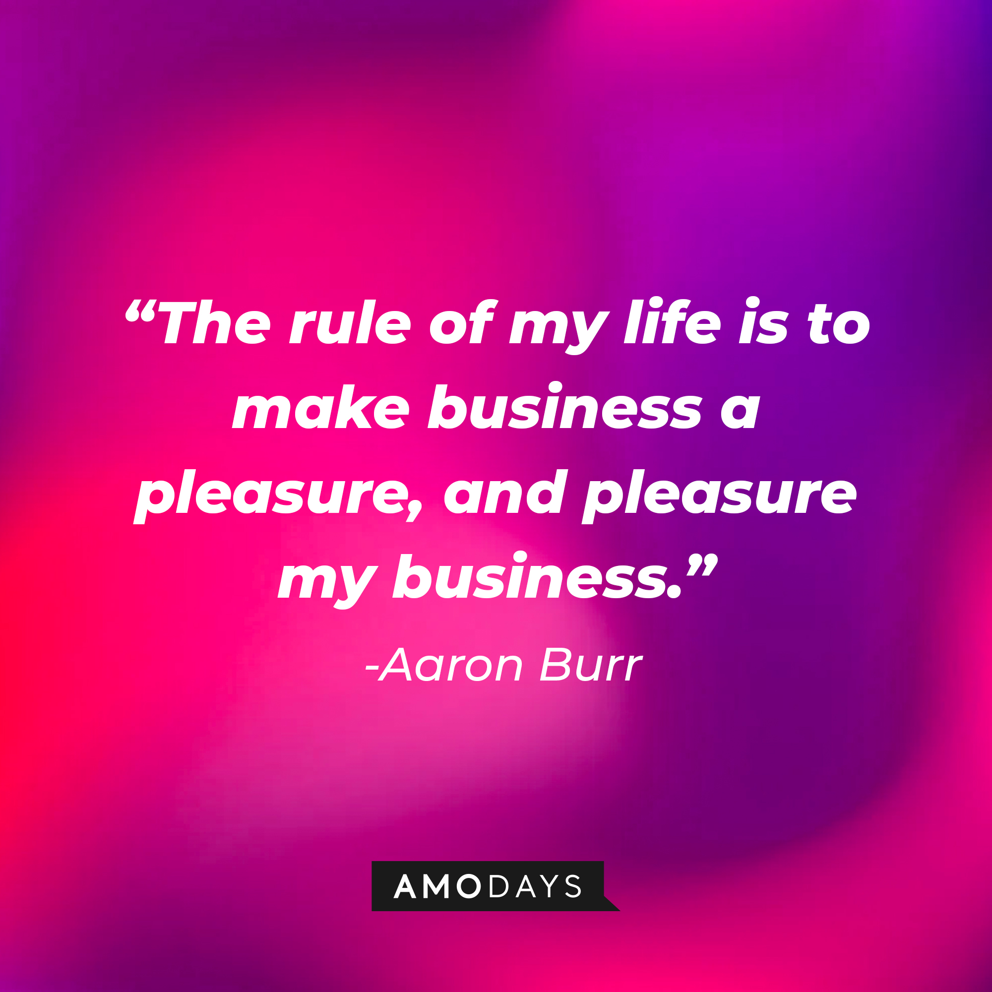 Aaron Burr’s quote: “The rule of my life is to make business a pleasure, and pleasure my business.” | Source: AmoDays
