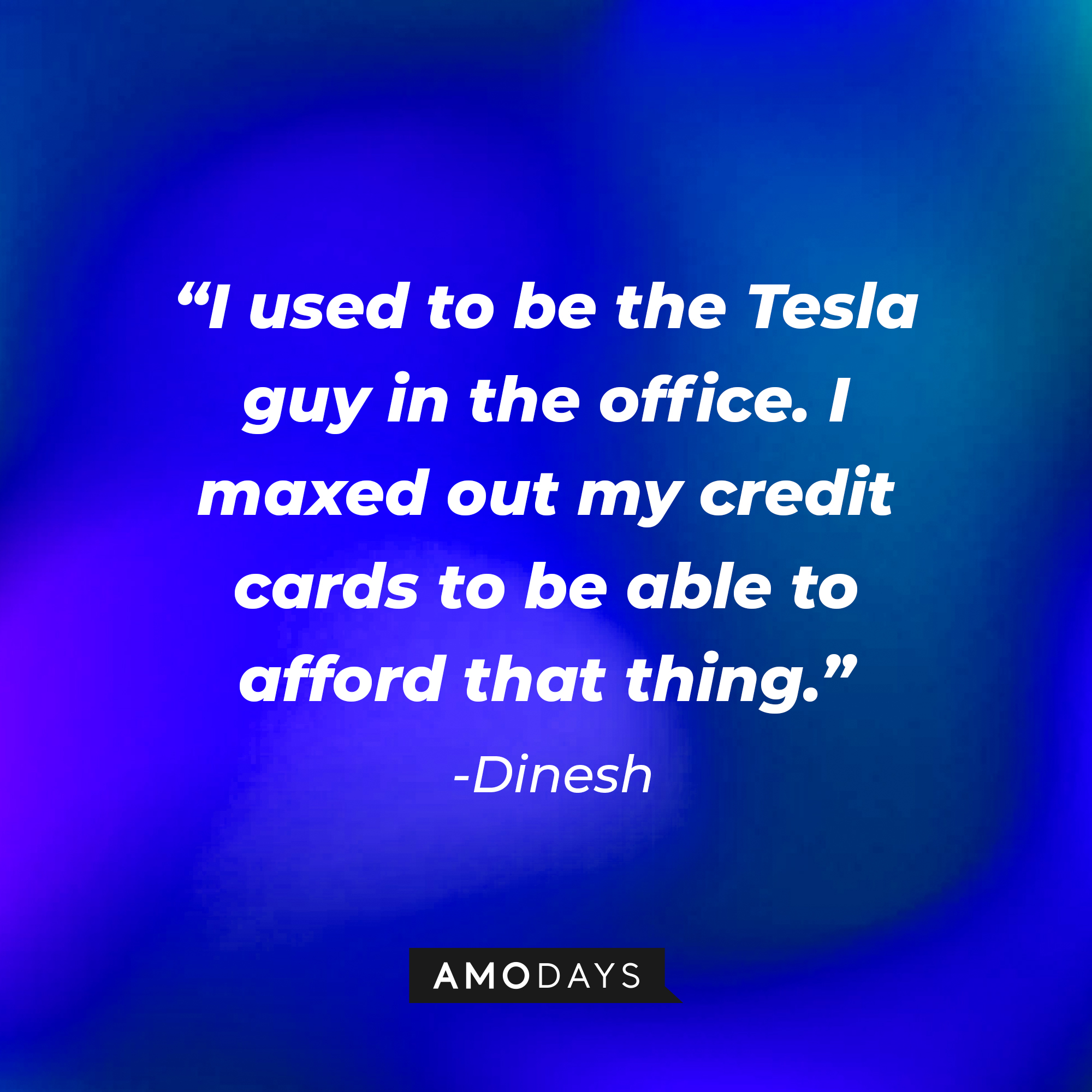 Dinesh's quote: “I used to be the Tesla guy in the office. I maxed out my credit cards to be able to afford that thing.” | Source: Amodays