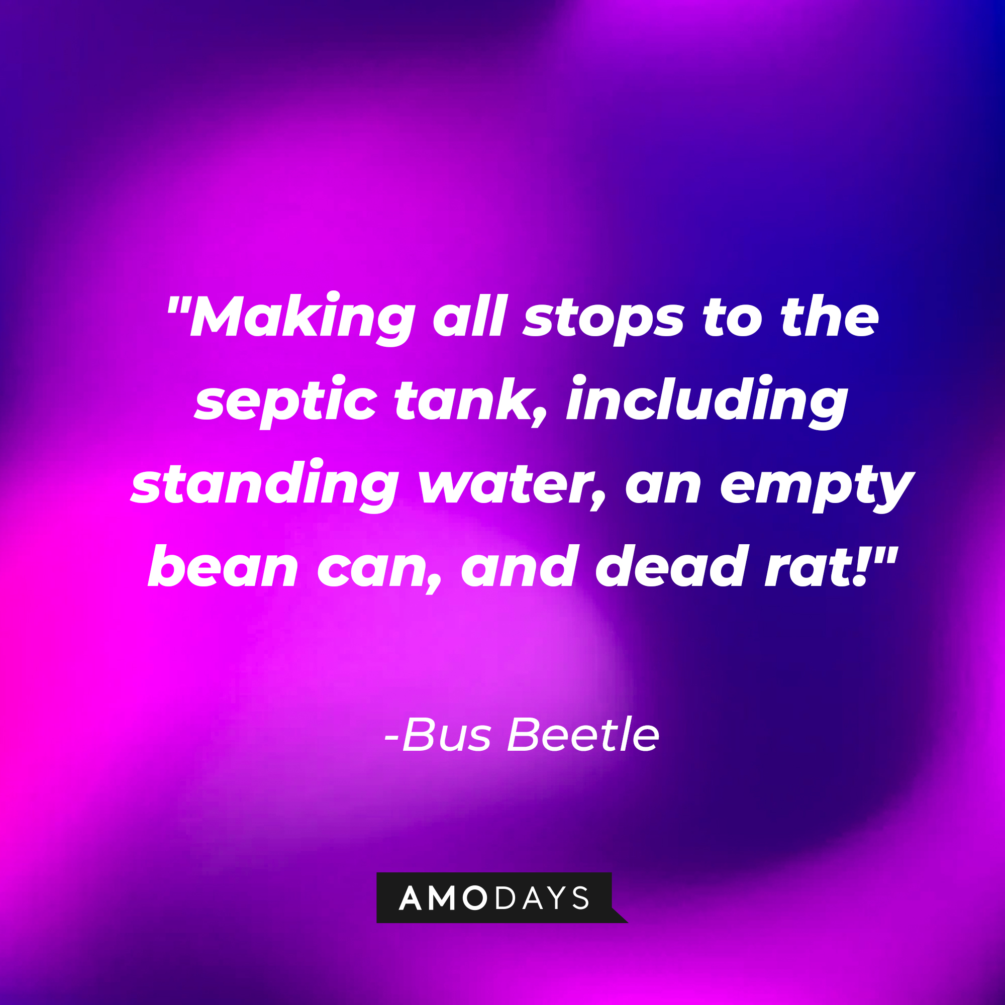 Bus Beetle's quote: "Making all stops to the septic tank, including standing water, an empty bean can, and dead rat!" | Source: AmoDays