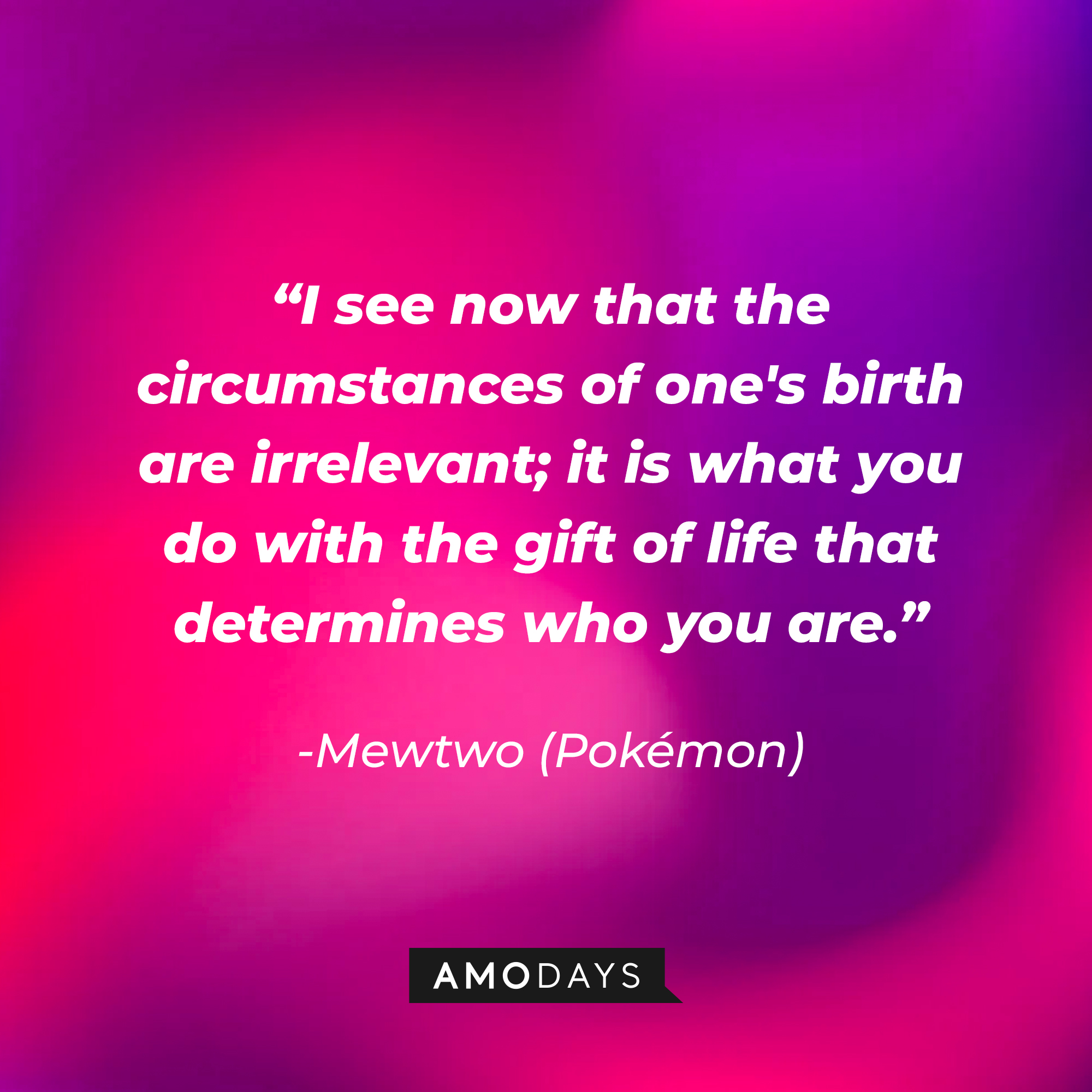Mewtwo's quotes: "I see now that the circumstances of one's birth are irrelevant; it is what you do with the gift of life that determines who you are." | Source:Amodays