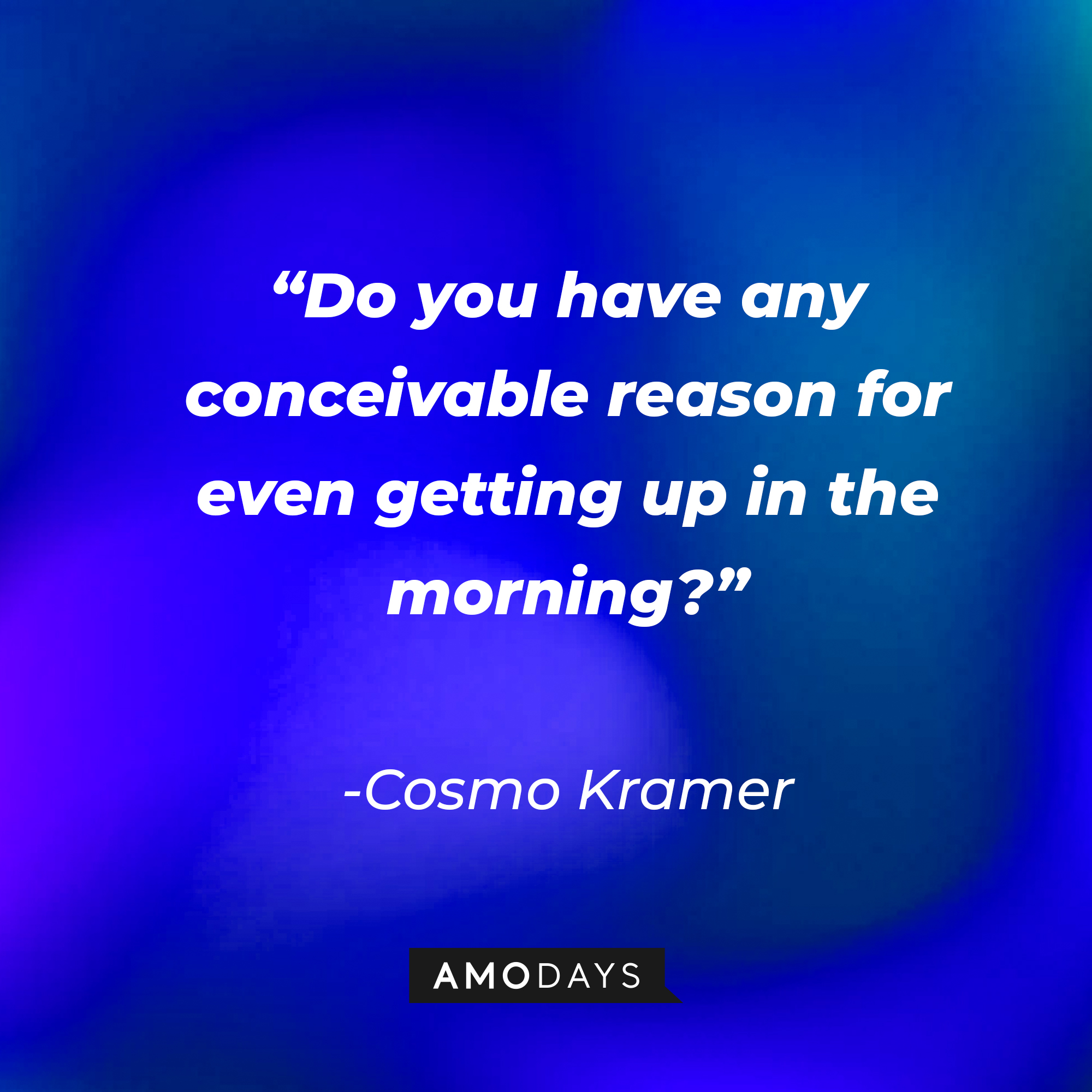 Cosmo Kramer’s quote: “Do you have any conceivable reason for even getting up in the morning?” | Source: AmoDays